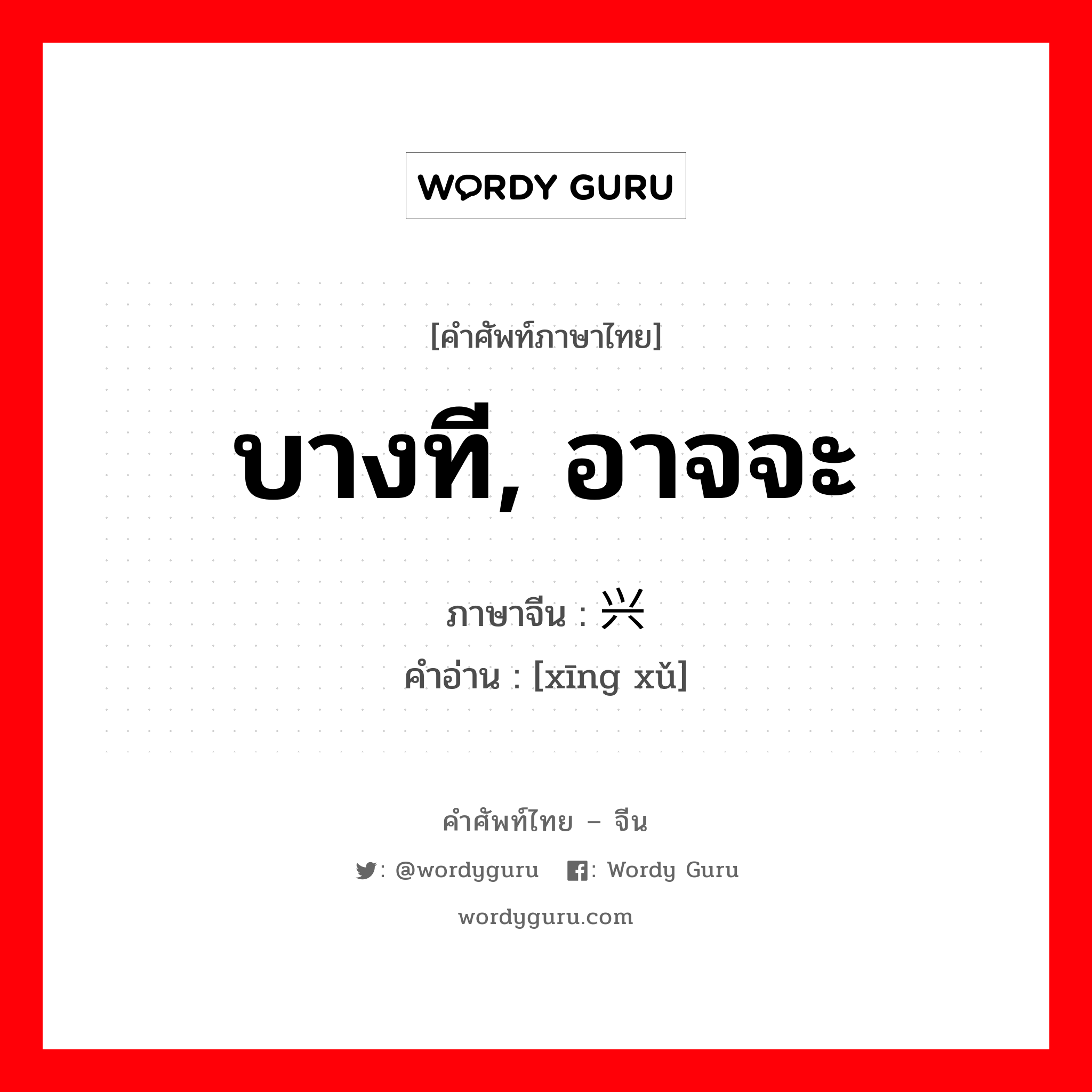 บางที, อาจจะ ภาษาจีนคืออะไร, คำศัพท์ภาษาไทย - จีน บางที, อาจจะ ภาษาจีน 兴许 คำอ่าน [xīng xǔ]