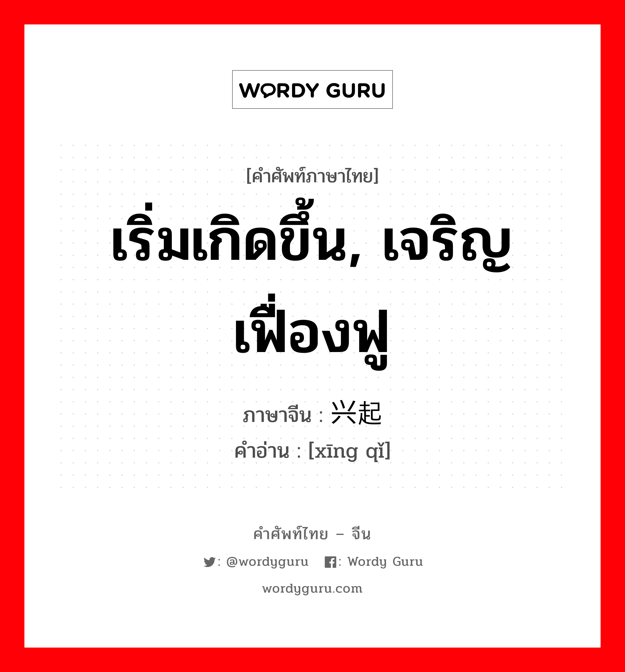 เริ่มเกิดขึ้น, เจริญเฟื่องฟู ภาษาจีนคืออะไร, คำศัพท์ภาษาไทย - จีน เริ่มเกิดขึ้น, เจริญเฟื่องฟู ภาษาจีน 兴起 คำอ่าน [xīng qǐ]