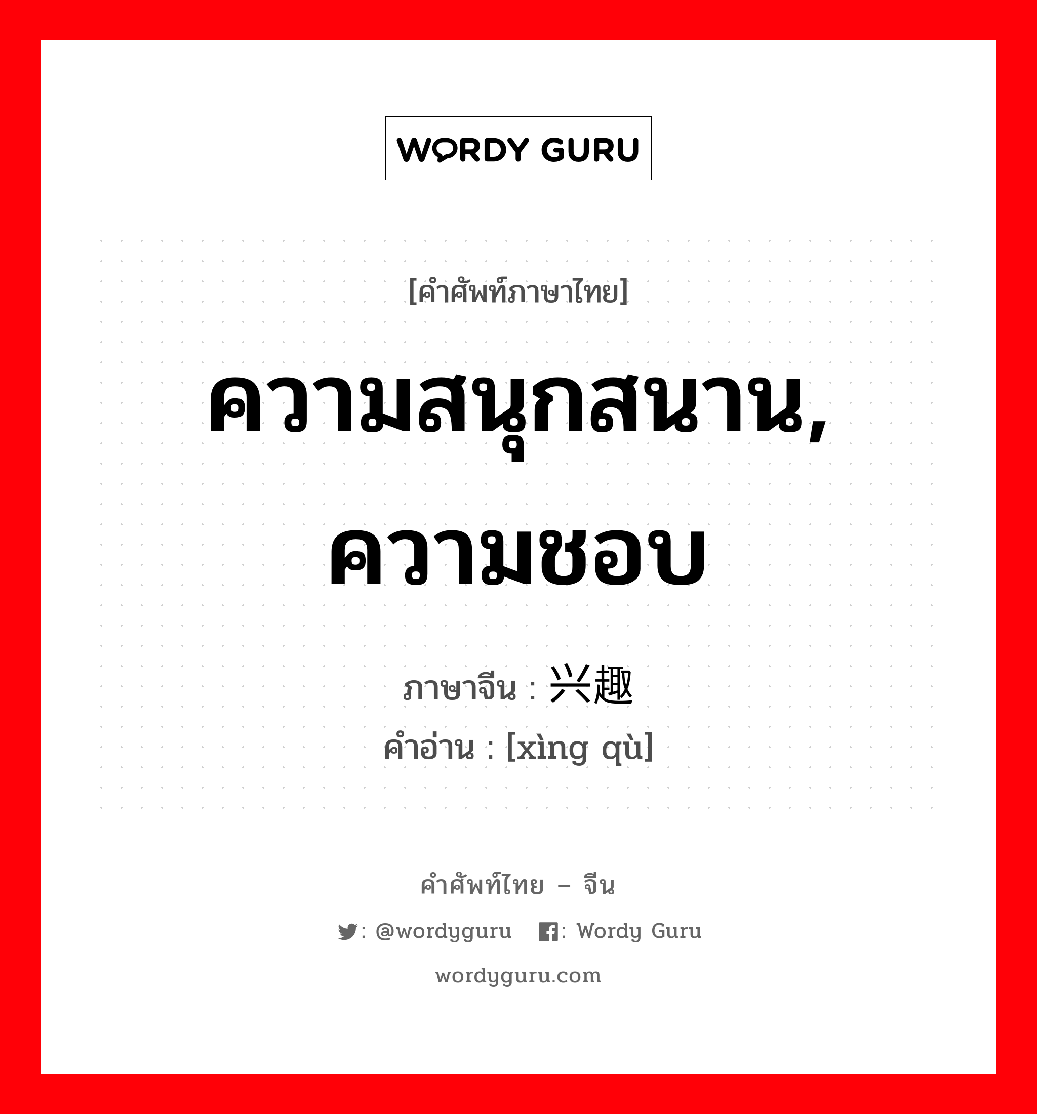 ความสนุกสนาน, ความชอบ ภาษาจีนคืออะไร, คำศัพท์ภาษาไทย - จีน ความสนุกสนาน, ความชอบ ภาษาจีน 兴趣 คำอ่าน [xìng qù]