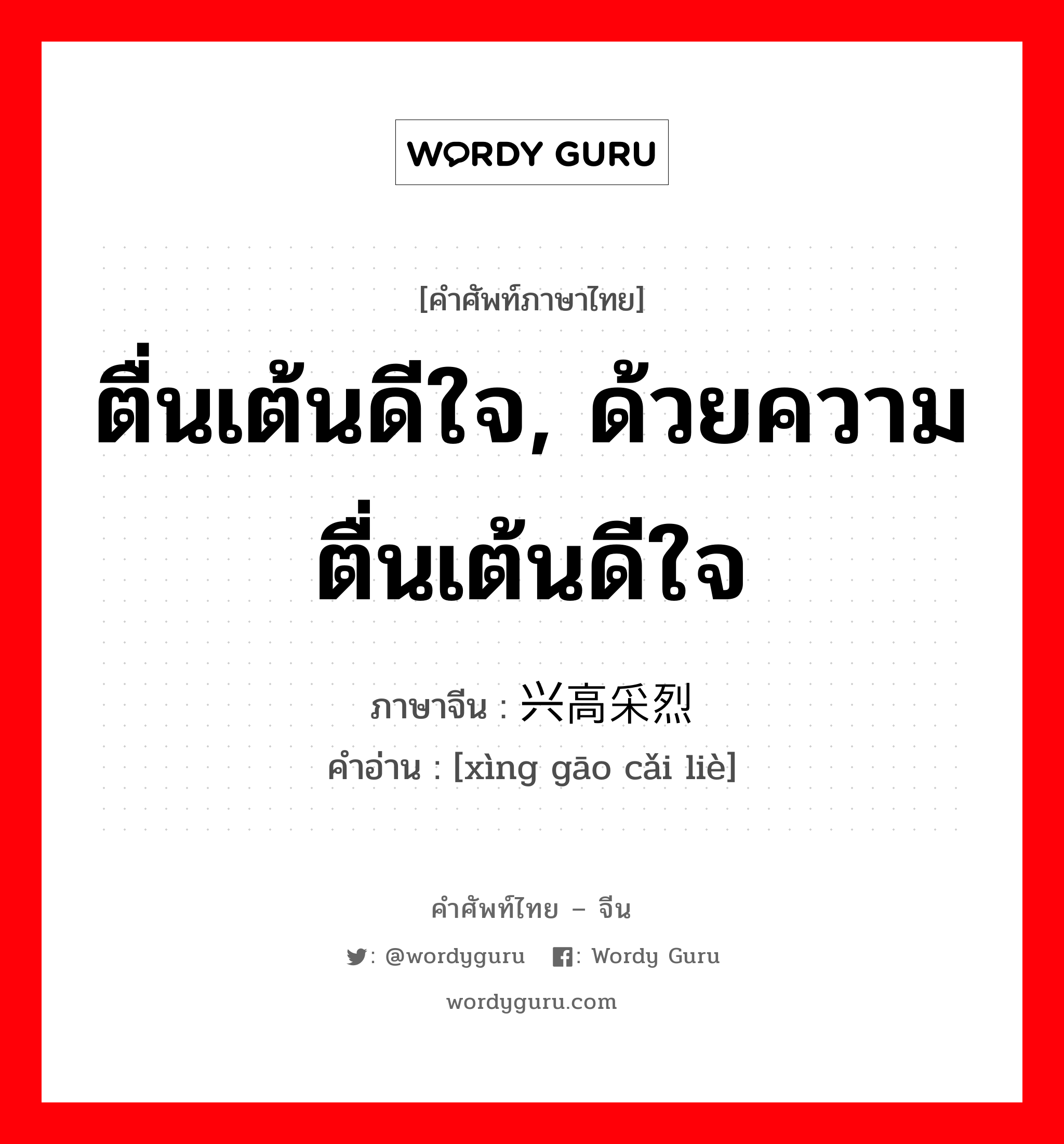 ตื่นเต้นดีใจ, ด้วยความตื่นเต้นดีใจ ภาษาจีนคืออะไร, คำศัพท์ภาษาไทย - จีน ตื่นเต้นดีใจ, ด้วยความตื่นเต้นดีใจ ภาษาจีน 兴高采烈 คำอ่าน [xìng gāo cǎi liè]