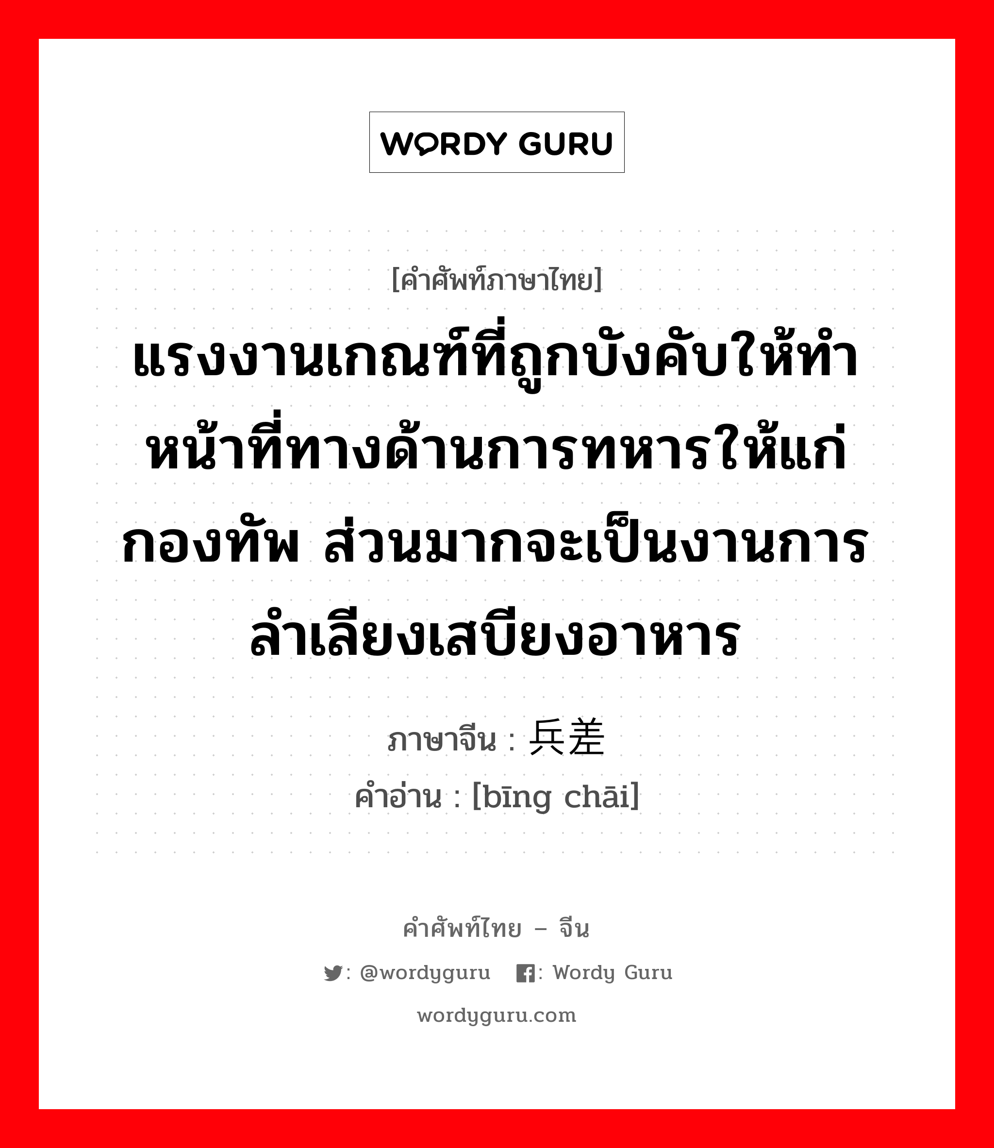 แรงงานเกณฑ์ที่ถูกบังคับให้ทำหน้าที่ทางด้านการทหารให้แก่กองทัพ ส่วนมากจะเป็นงานการลำเลียงเสบียงอาหาร ภาษาจีนคืออะไร, คำศัพท์ภาษาไทย - จีน แรงงานเกณฑ์ที่ถูกบังคับให้ทำหน้าที่ทางด้านการทหารให้แก่กองทัพ ส่วนมากจะเป็นงานการลำเลียงเสบียงอาหาร ภาษาจีน 兵差 คำอ่าน [bīng chāi]