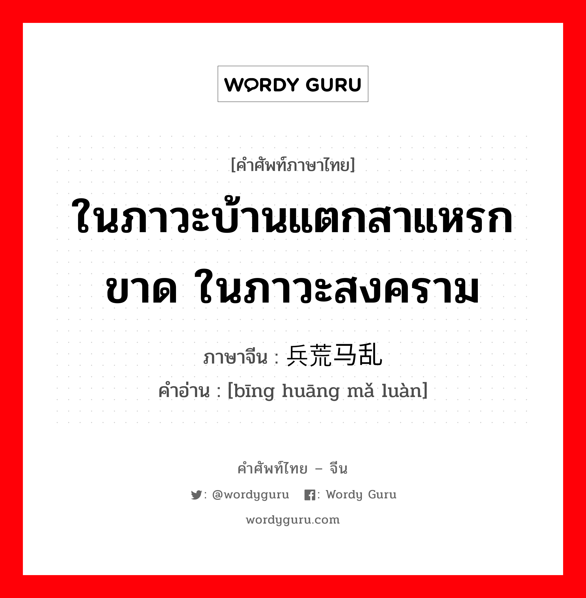 ในภาวะบ้านแตกสาแหรกขาด ในภาวะสงคราม ภาษาจีนคืออะไร, คำศัพท์ภาษาไทย - จีน ในภาวะบ้านแตกสาแหรกขาด ในภาวะสงคราม ภาษาจีน 兵荒马乱 คำอ่าน [bīng huāng mǎ luàn]