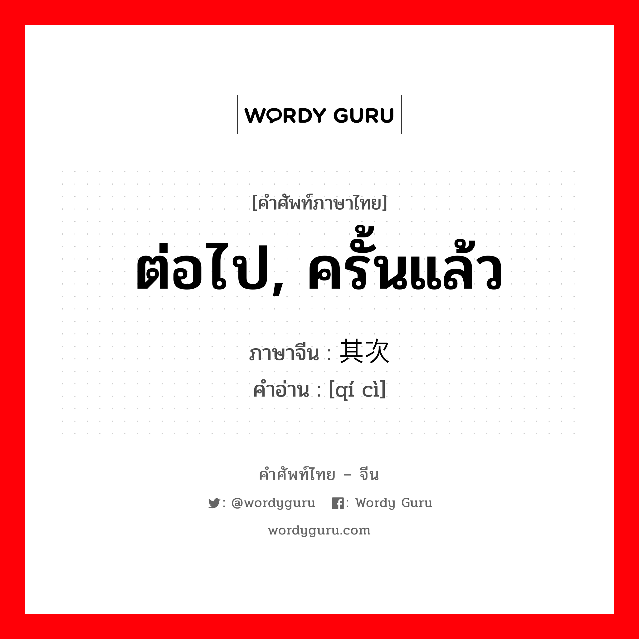 ต่อไป, ครั้นแล้ว ภาษาจีนคืออะไร, คำศัพท์ภาษาไทย - จีน ต่อไป, ครั้นแล้ว ภาษาจีน 其次 คำอ่าน [qí cì]