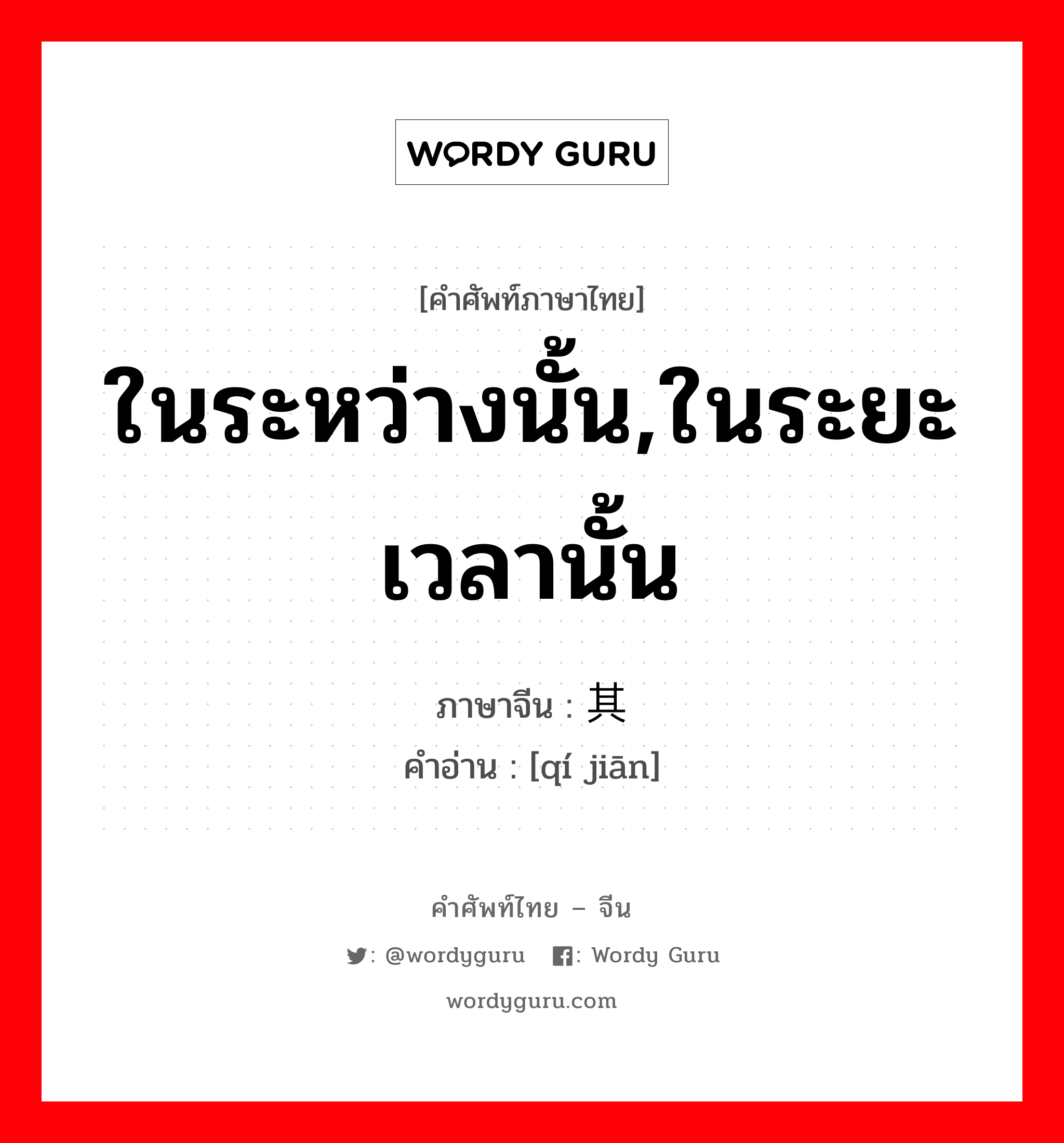 ในระหว่างนั้น,ในระยะเวลานั้น ภาษาจีนคืออะไร, คำศัพท์ภาษาไทย - จีน ในระหว่างนั้น,ในระยะเวลานั้น ภาษาจีน 其间 คำอ่าน [qí jiān]