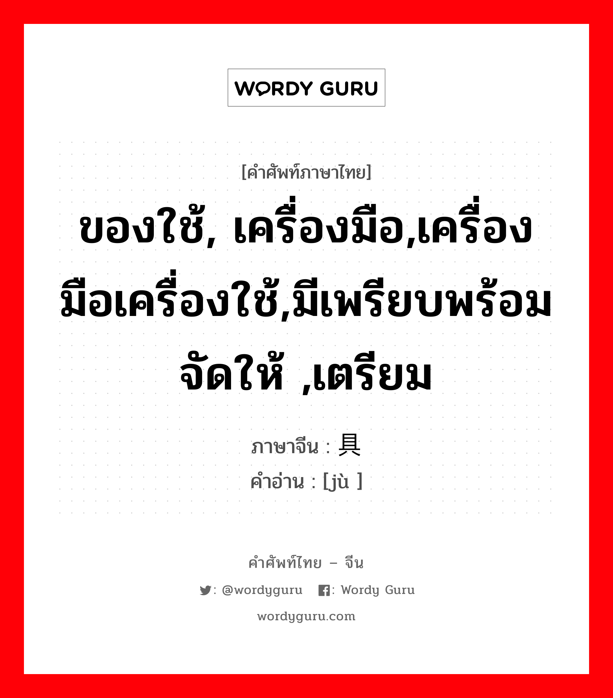 ของใช้, เครื่องมือ,เครื่องมือเครื่องใช้,มีเพรียบพร้อม จัดให้ ,เตรียม ภาษาจีนคืออะไร, คำศัพท์ภาษาไทย - จีน ของใช้, เครื่องมือ,เครื่องมือเครื่องใช้,มีเพรียบพร้อม จัดให้ ,เตรียม ภาษาจีน 具 คำอ่าน [jù ]