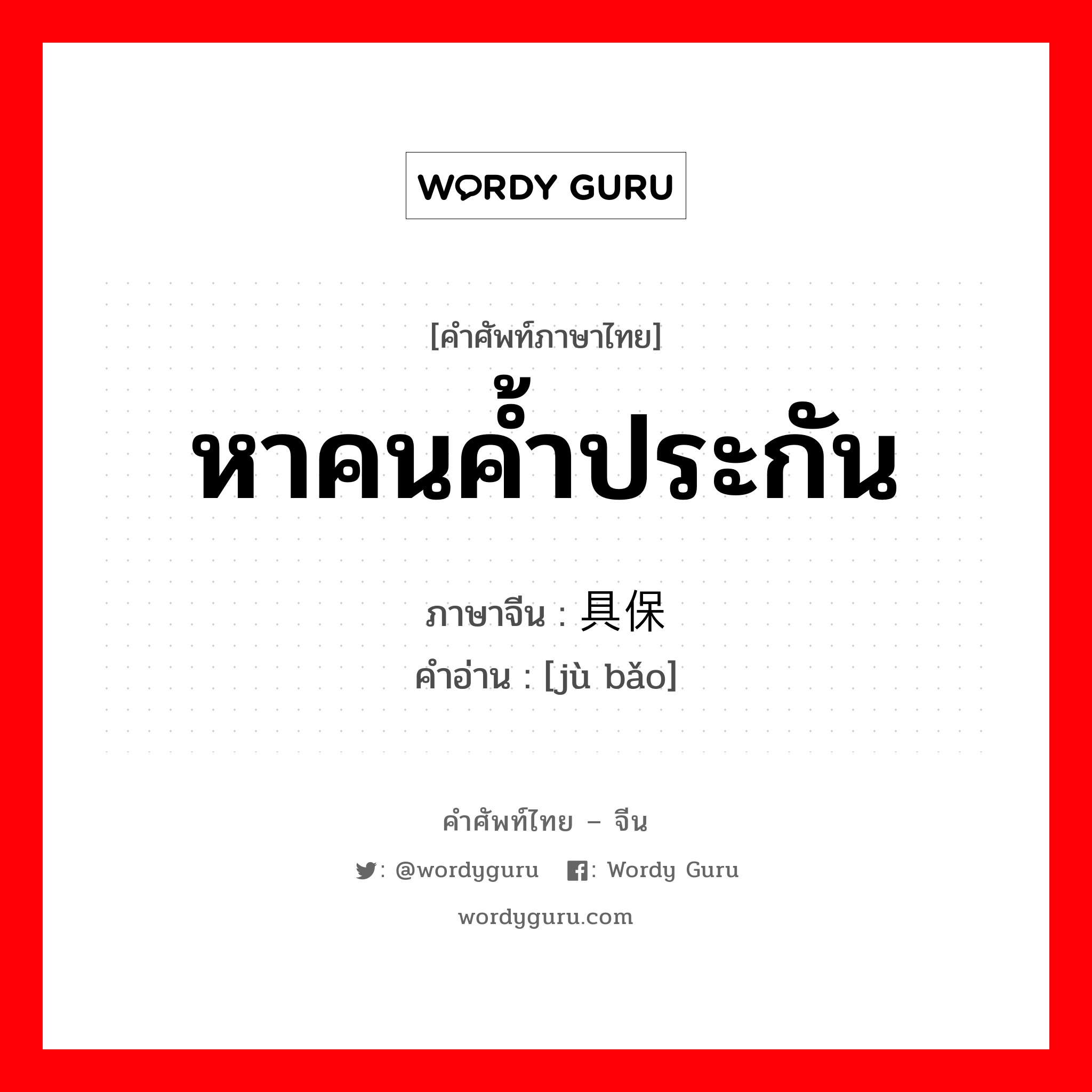 หาคนค้ำประกัน ภาษาจีนคืออะไร, คำศัพท์ภาษาไทย - จีน หาคนค้ำประกัน ภาษาจีน 具保 คำอ่าน [jù bǎo]