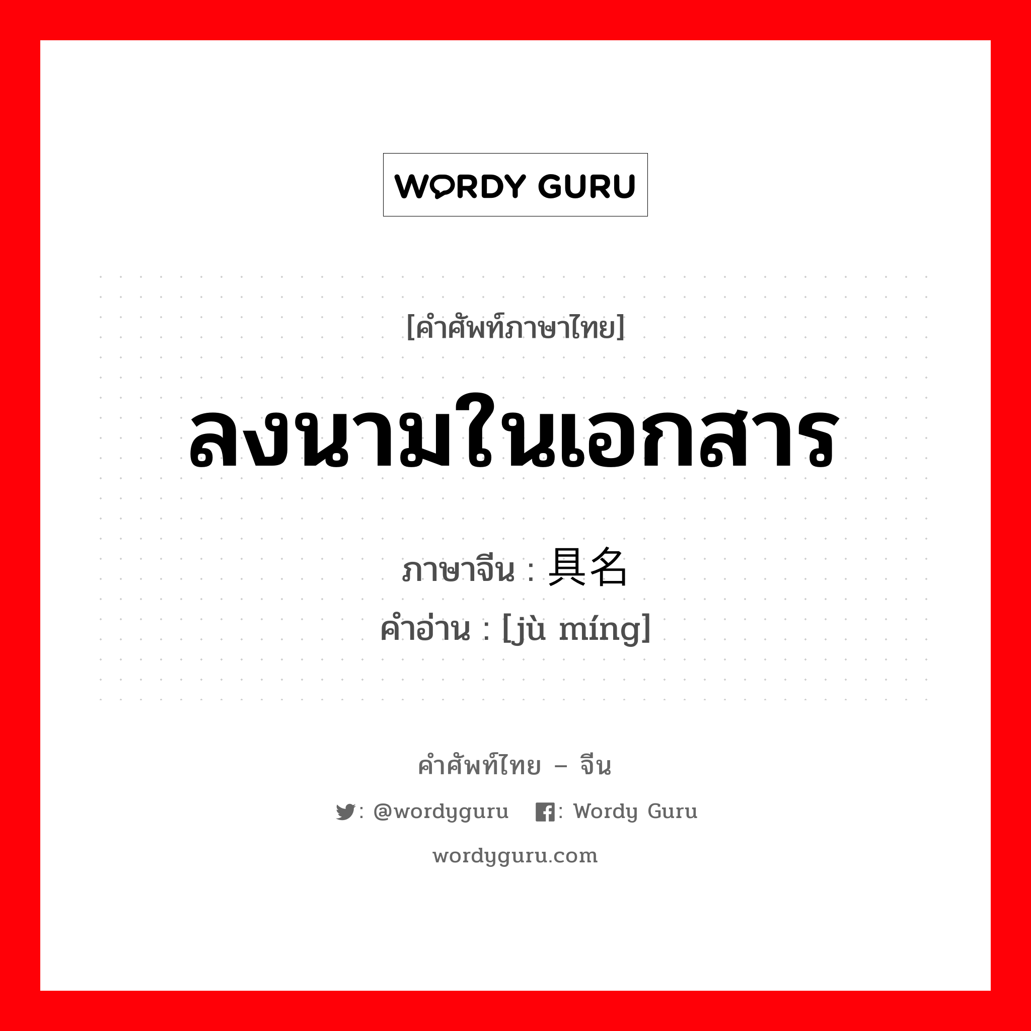 ลงนามในเอกสาร ภาษาจีนคืออะไร, คำศัพท์ภาษาไทย - จีน ลงนามในเอกสาร ภาษาจีน 具名 คำอ่าน [jù míng]