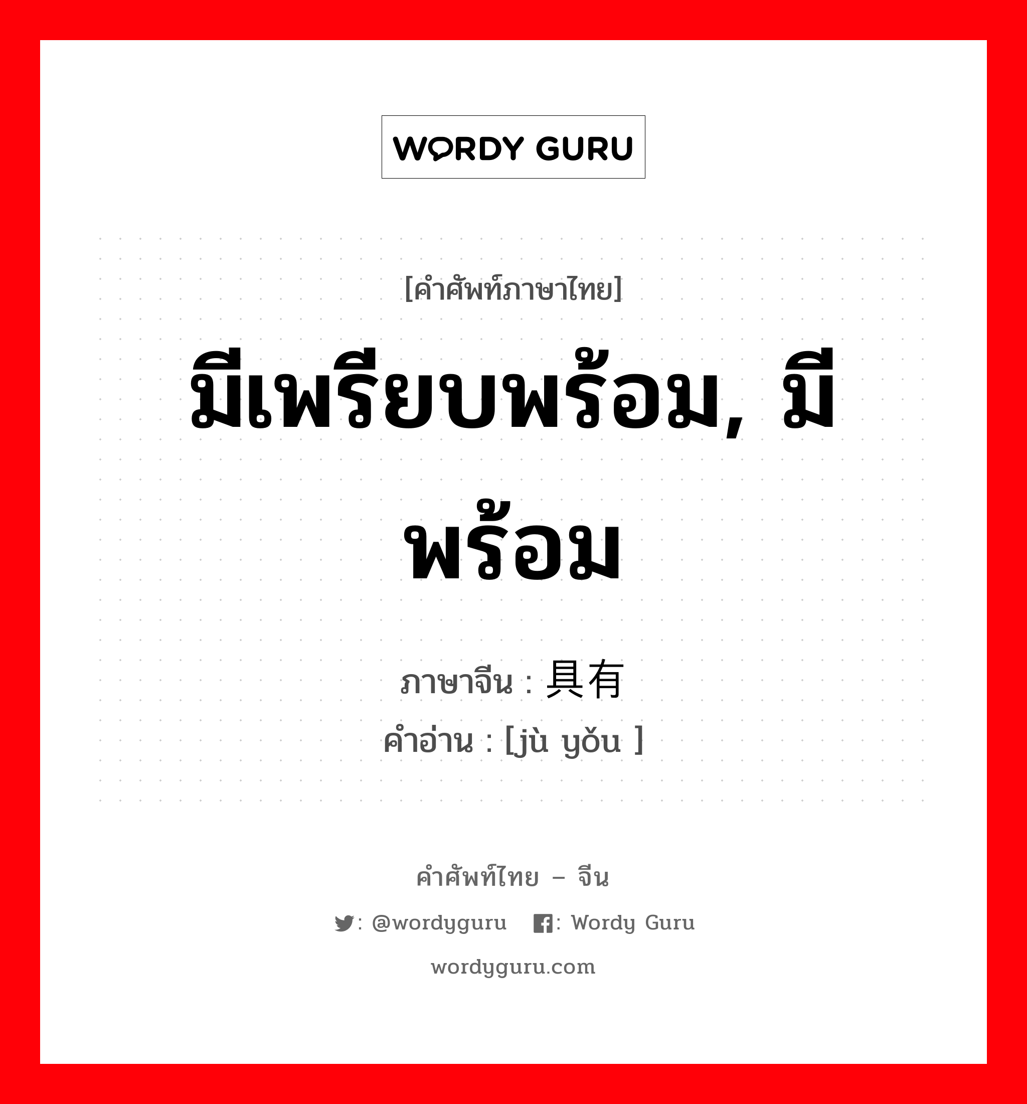 มีเพรียบพร้อม, มีพร้อม ภาษาจีนคืออะไร, คำศัพท์ภาษาไทย - จีน มีเพรียบพร้อม, มีพร้อม ภาษาจีน 具有 คำอ่าน [jù yǒu ]