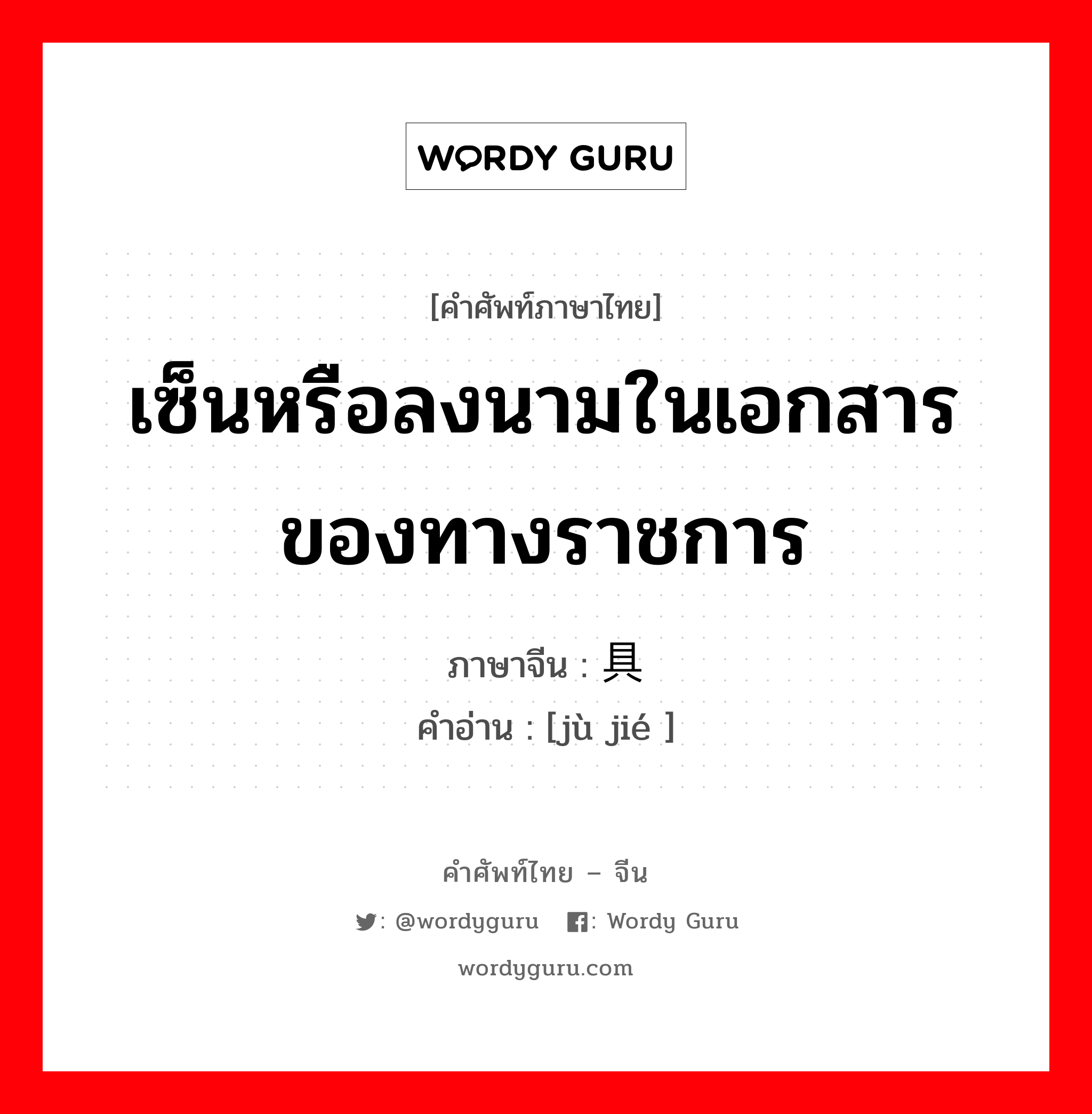 เซ็นหรือลงนามในเอกสาร ของทางราชการ ภาษาจีนคืออะไร, คำศัพท์ภาษาไทย - จีน เซ็นหรือลงนามในเอกสาร ของทางราชการ ภาษาจีน 具结 คำอ่าน [jù jié ]