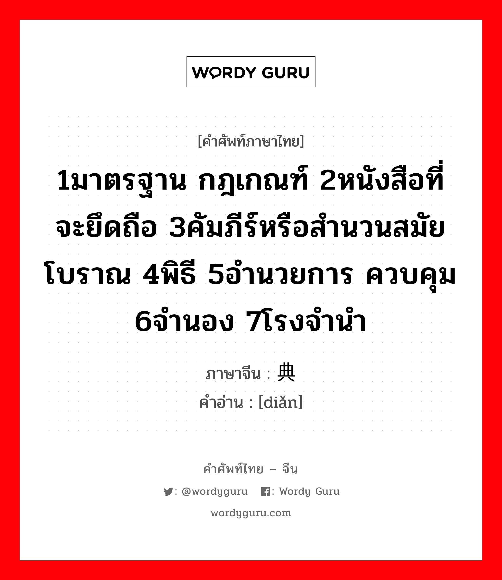 1มาตรฐาน กฎเกณฑ์ 2หนังสือที่จะยึดถือ 3คัมภีร์หรือสำนวนสมัยโบราณ 4พิธี 5อำนวยการ ควบคุม 6จำนอง 7โรงจำนำ ภาษาจีนคืออะไร, คำศัพท์ภาษาไทย - จีน 1มาตรฐาน กฎเกณฑ์ 2หนังสือที่จะยึดถือ 3คัมภีร์หรือสำนวนสมัยโบราณ 4พิธี 5อำนวยการ ควบคุม 6จำนอง 7โรงจำนำ ภาษาจีน 典 คำอ่าน [diǎn]