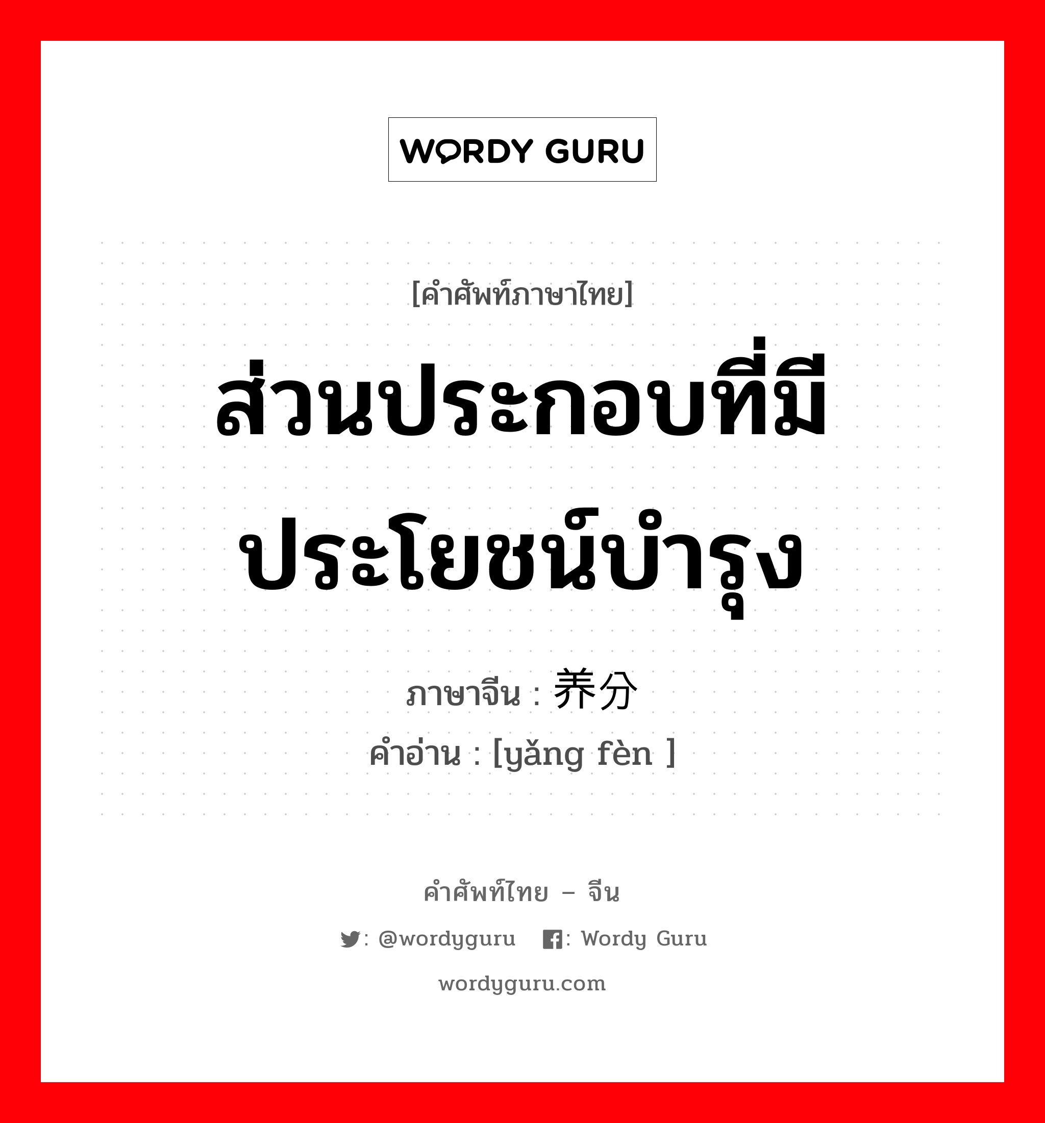 ส่วนประกอบที่มีประโยชน์บำรุง ภาษาจีนคืออะไร, คำศัพท์ภาษาไทย - จีน ส่วนประกอบที่มีประโยชน์บำรุง ภาษาจีน 养分 คำอ่าน [yǎng fèn ]