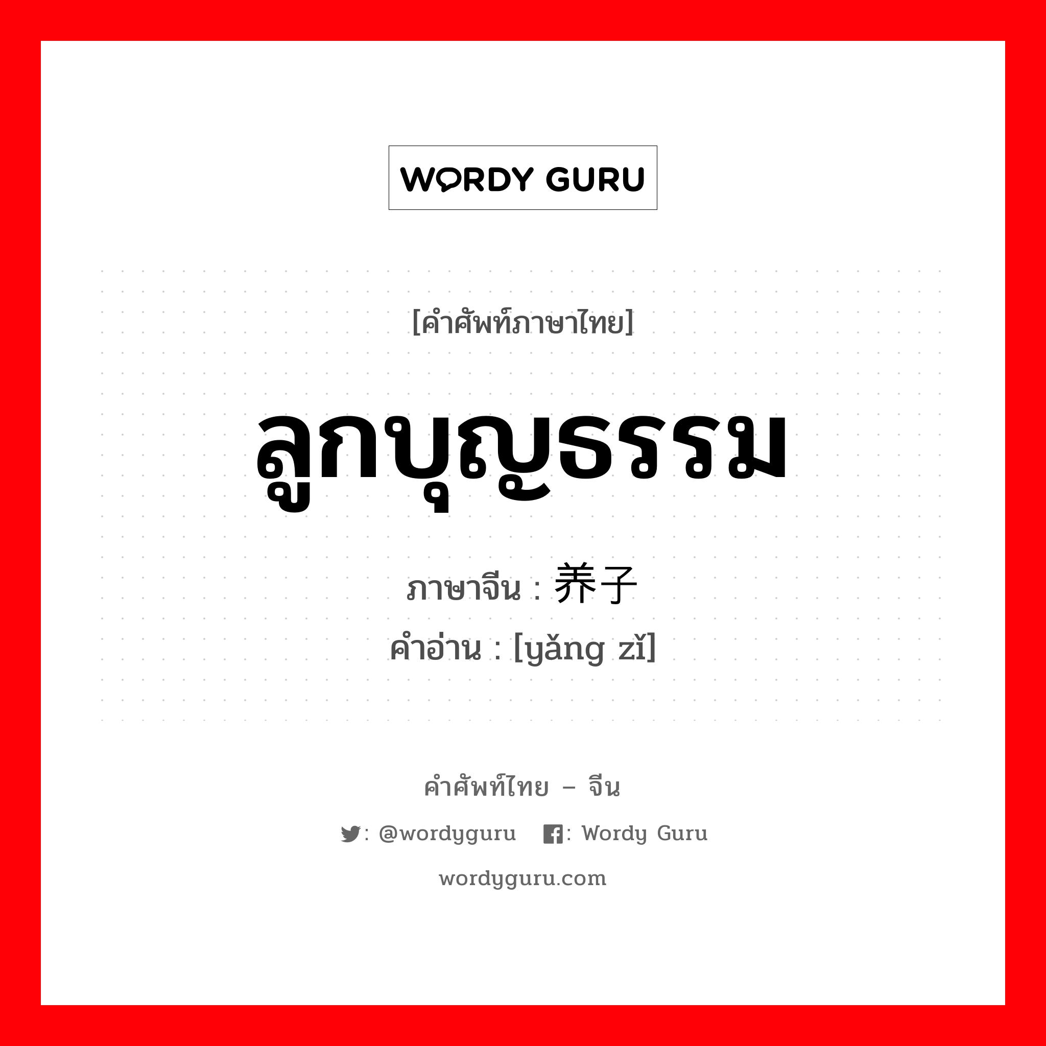 ลูกบุญธรรม ภาษาจีนคืออะไร, คำศัพท์ภาษาไทย - จีน ลูกบุญธรรม ภาษาจีน 养子 คำอ่าน [yǎng zǐ]