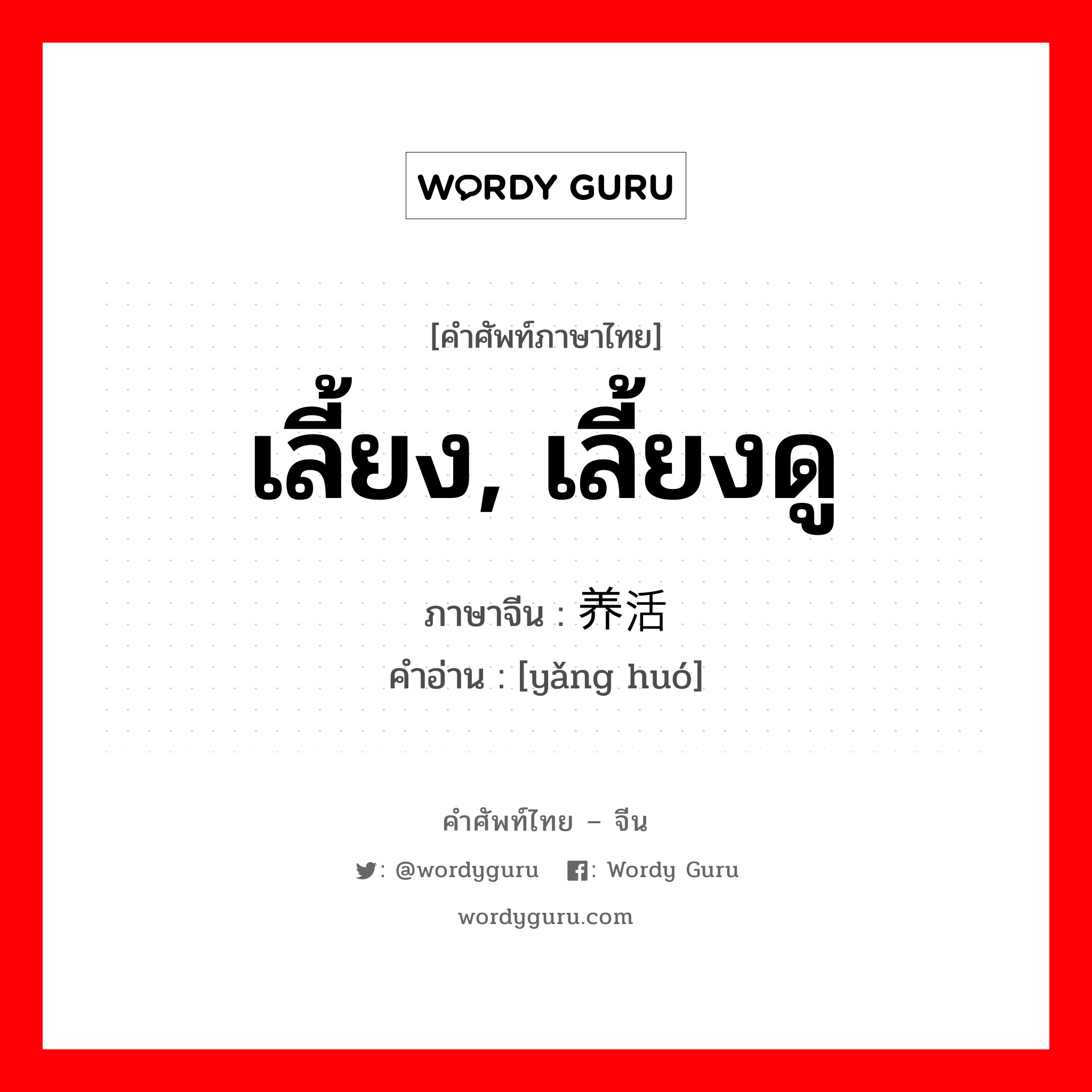 เลี้ยง, เลี้ยงดู ภาษาจีนคืออะไร, คำศัพท์ภาษาไทย - จีน เลี้ยง, เลี้ยงดู ภาษาจีน 养活 คำอ่าน [yǎng huó]