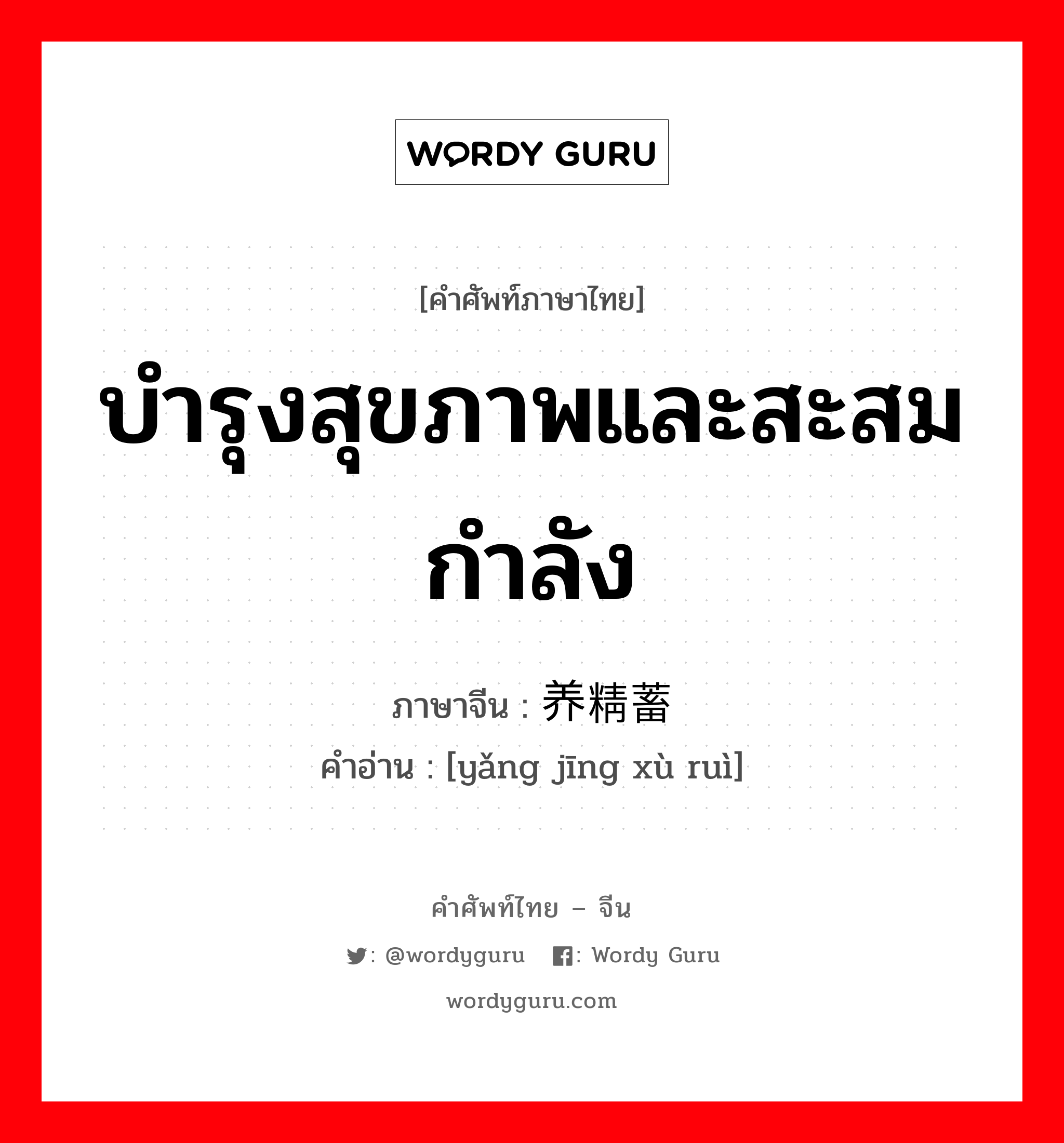 บำรุงสุขภาพและสะสมกำลัง ภาษาจีนคืออะไร, คำศัพท์ภาษาไทย - จีน บำรุงสุขภาพและสะสมกำลัง ภาษาจีน 养精蓄锐 คำอ่าน [yǎng jīng xù ruì]