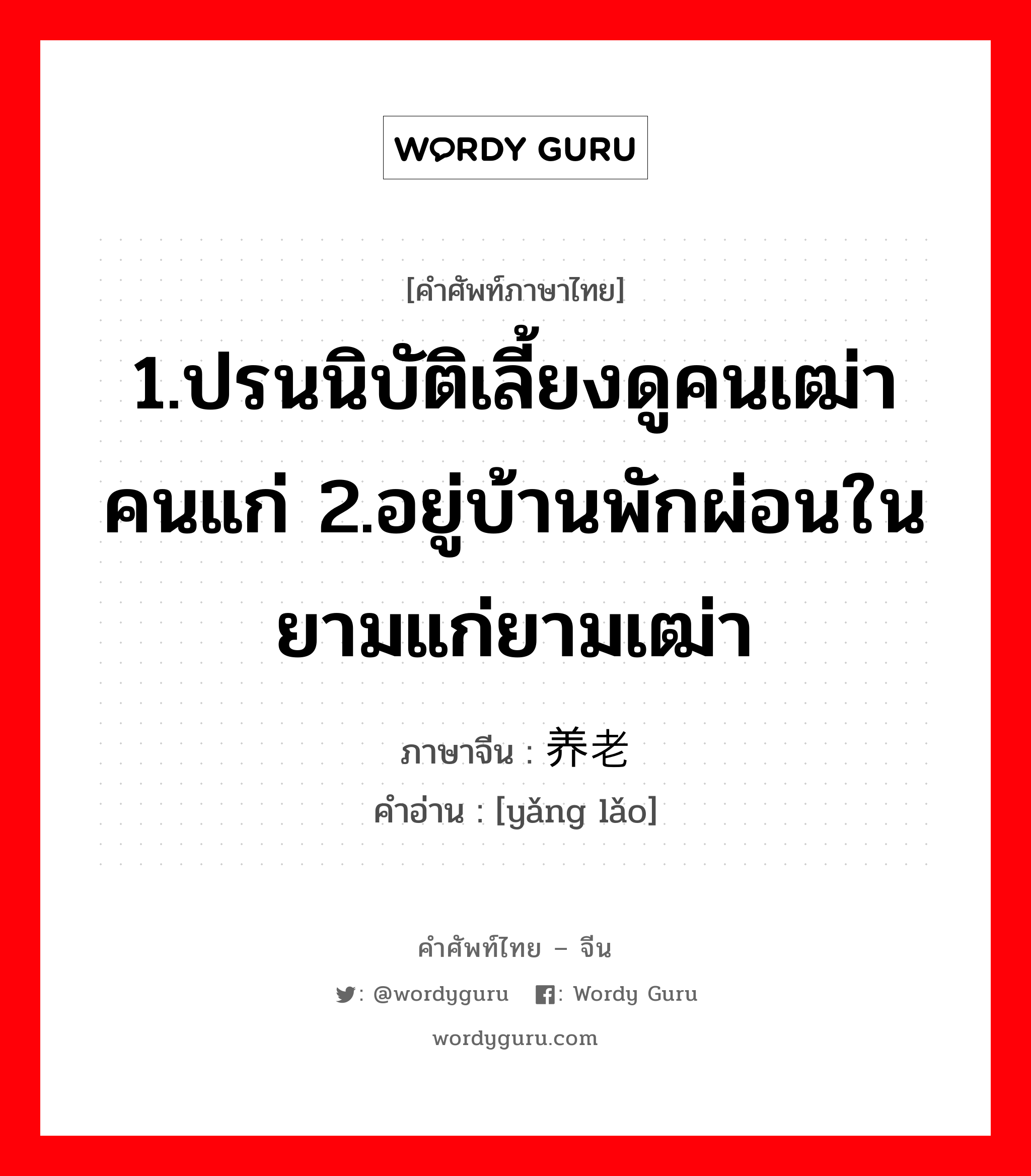 1.ปรนนิบัติเลี้ยงดูคนเฒ่าคนแก่ 2.อยู่บ้านพักผ่อนในยามแก่ยามเฒ่า ภาษาจีนคืออะไร, คำศัพท์ภาษาไทย - จีน 1.ปรนนิบัติเลี้ยงดูคนเฒ่าคนแก่ 2.อยู่บ้านพักผ่อนในยามแก่ยามเฒ่า ภาษาจีน 养老 คำอ่าน [yǎng lǎo]