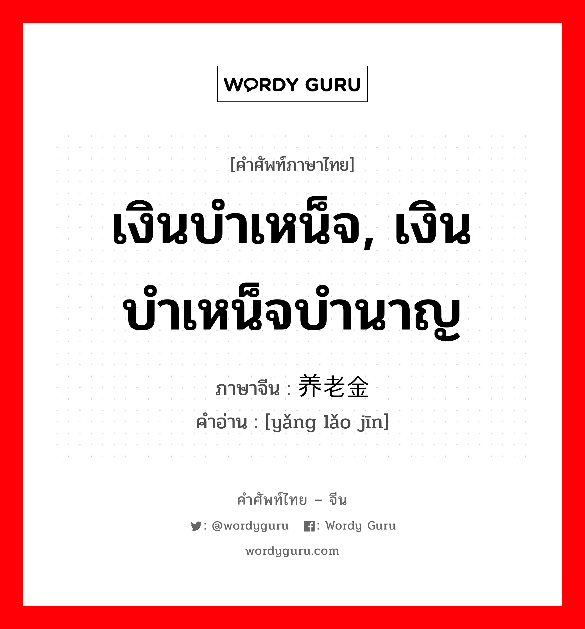 เงินบำเหน็จ, เงินบำเหน็จบำนาญ ภาษาจีนคืออะไร, คำศัพท์ภาษาไทย - จีน เงินบำเหน็จ, เงินบำเหน็จบำนาญ ภาษาจีน 养老金 คำอ่าน [yǎng lǎo jīn]