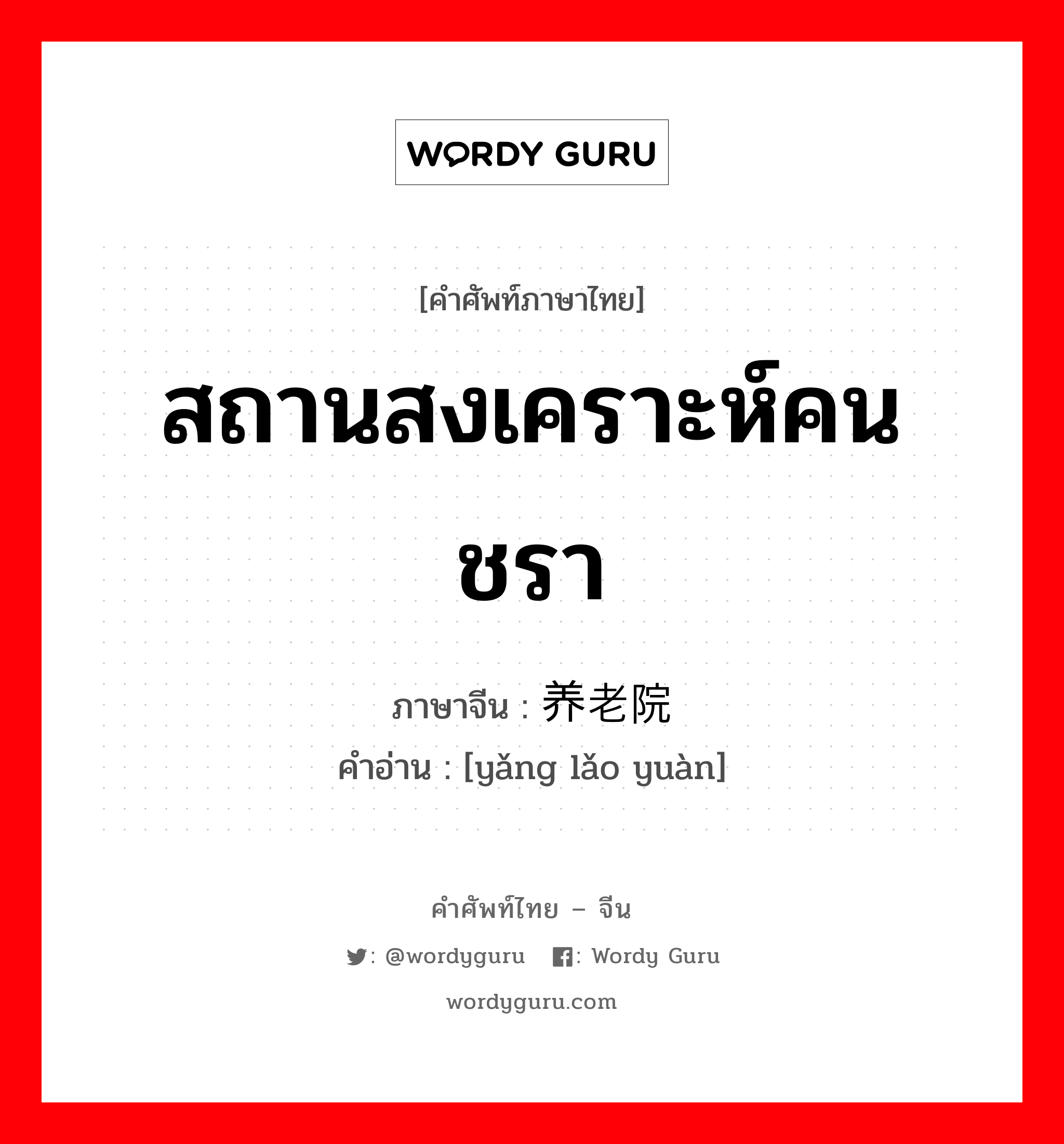 สถานสงเคราะห์คนชรา ภาษาจีนคืออะไร, คำศัพท์ภาษาไทย - จีน สถานสงเคราะห์คนชรา ภาษาจีน 养老院 คำอ่าน [yǎng lǎo yuàn]