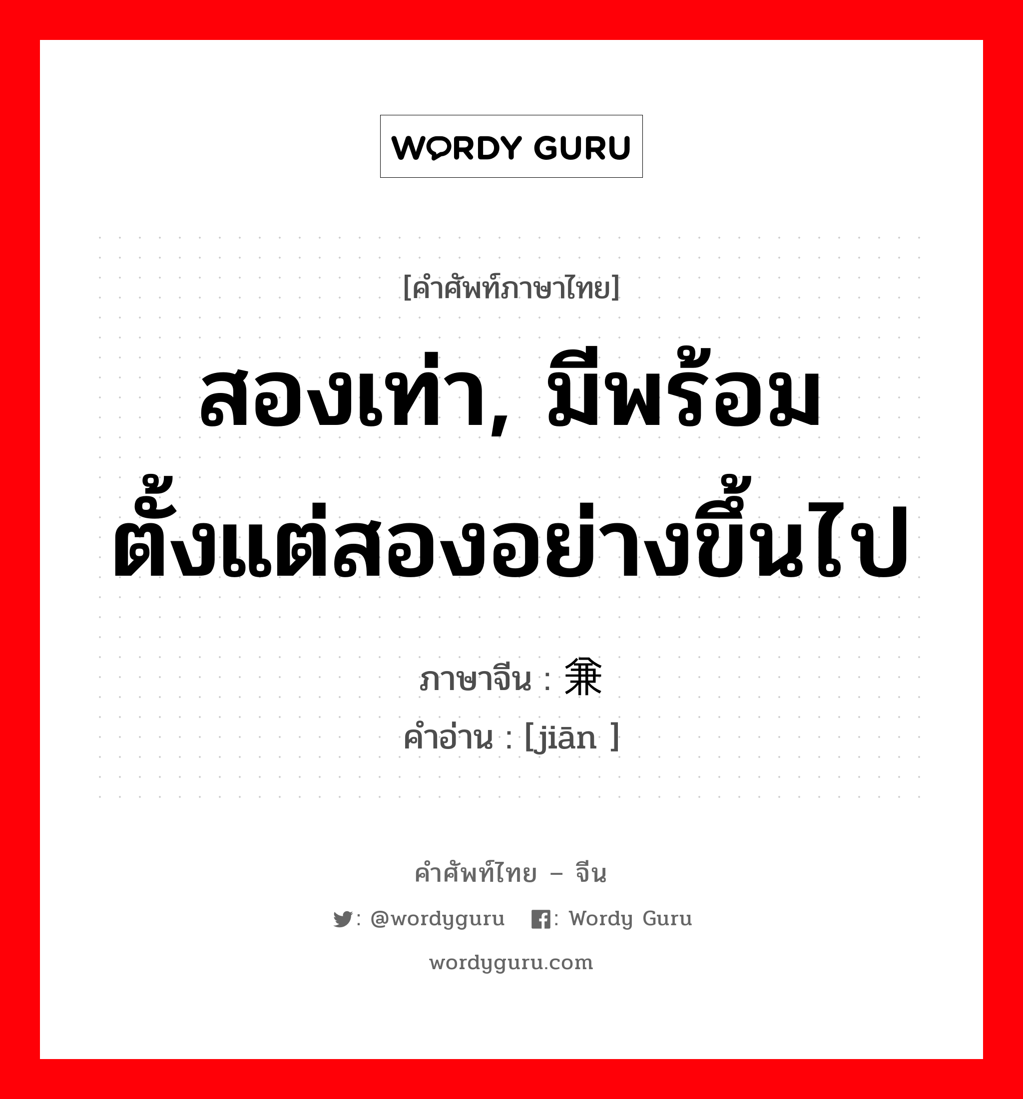 สองเท่า, มีพร้อมตั้งแต่สองอย่างขึ้นไป ภาษาจีนคืออะไร, คำศัพท์ภาษาไทย - จีน สองเท่า, มีพร้อมตั้งแต่สองอย่างขึ้นไป ภาษาจีน 兼 คำอ่าน [jiān ]