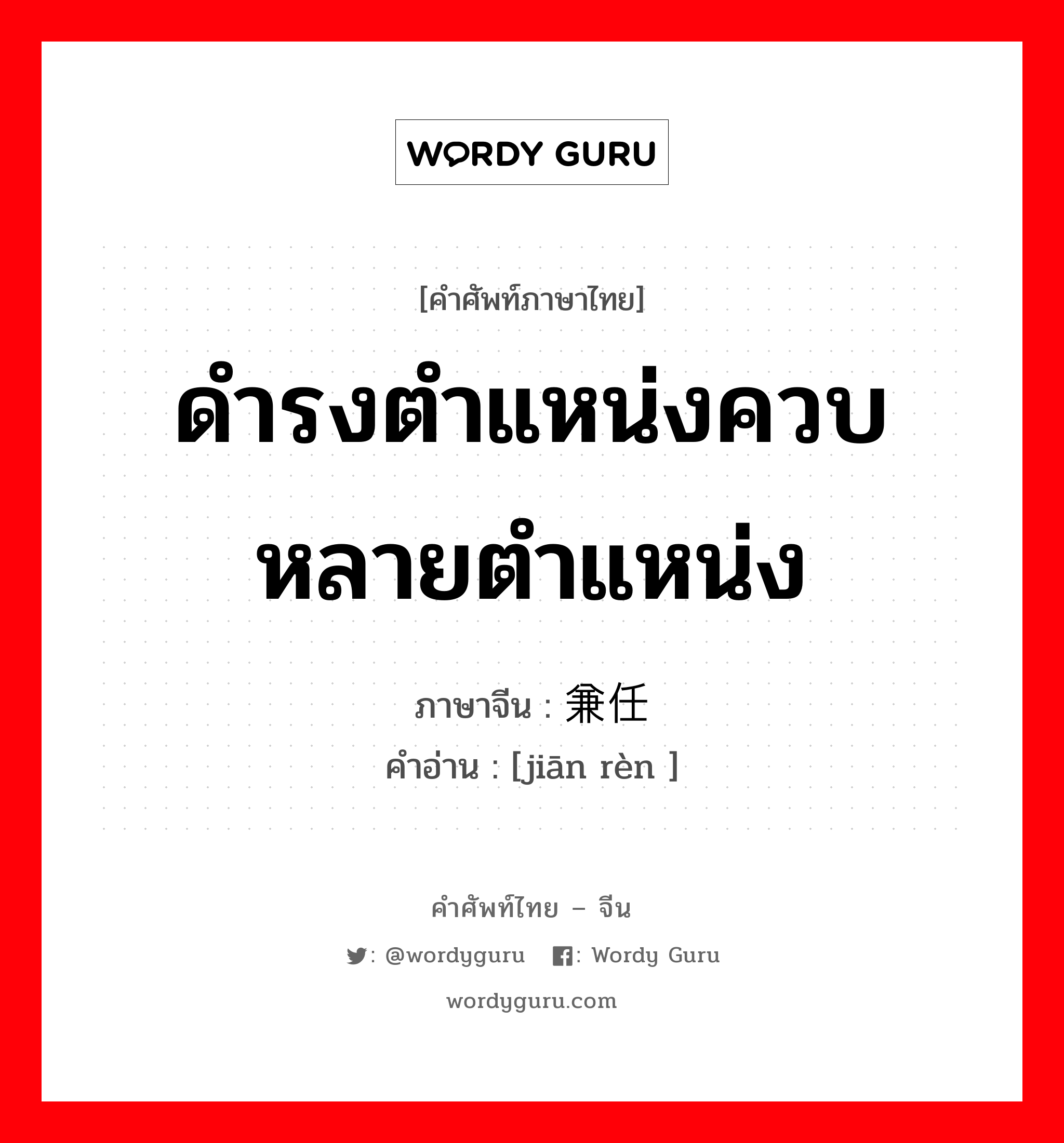 ดำรงตำแหน่งควบหลายตำแหน่ง ภาษาจีนคืออะไร, คำศัพท์ภาษาไทย - จีน ดำรงตำแหน่งควบหลายตำแหน่ง ภาษาจีน 兼任 คำอ่าน [jiān rèn ]