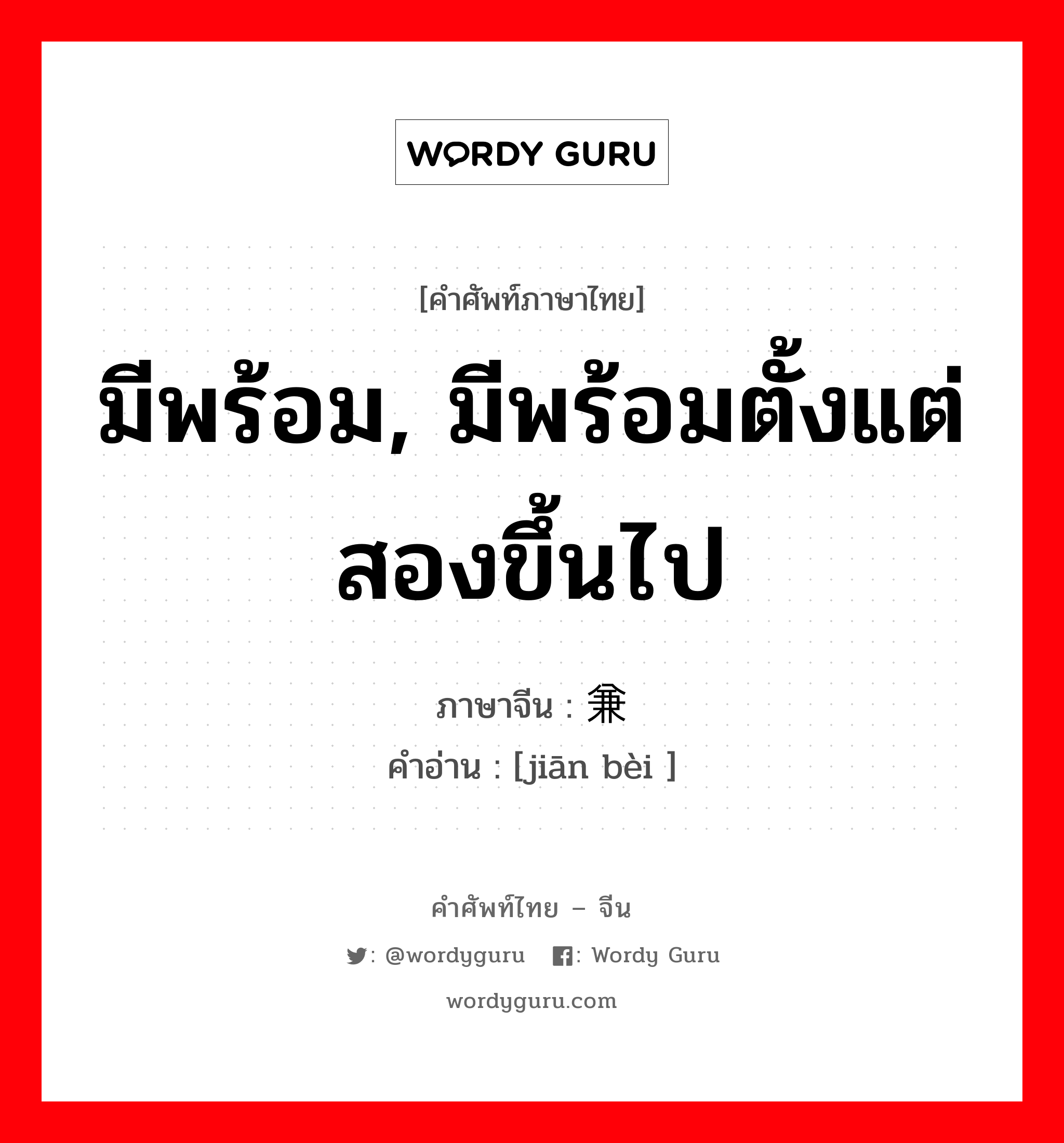 มีพร้อม, มีพร้อมตั้งแต่สองขึ้นไป ภาษาจีนคืออะไร, คำศัพท์ภาษาไทย - จีน มีพร้อม, มีพร้อมตั้งแต่สองขึ้นไป ภาษาจีน 兼备 คำอ่าน [jiān bèi ]