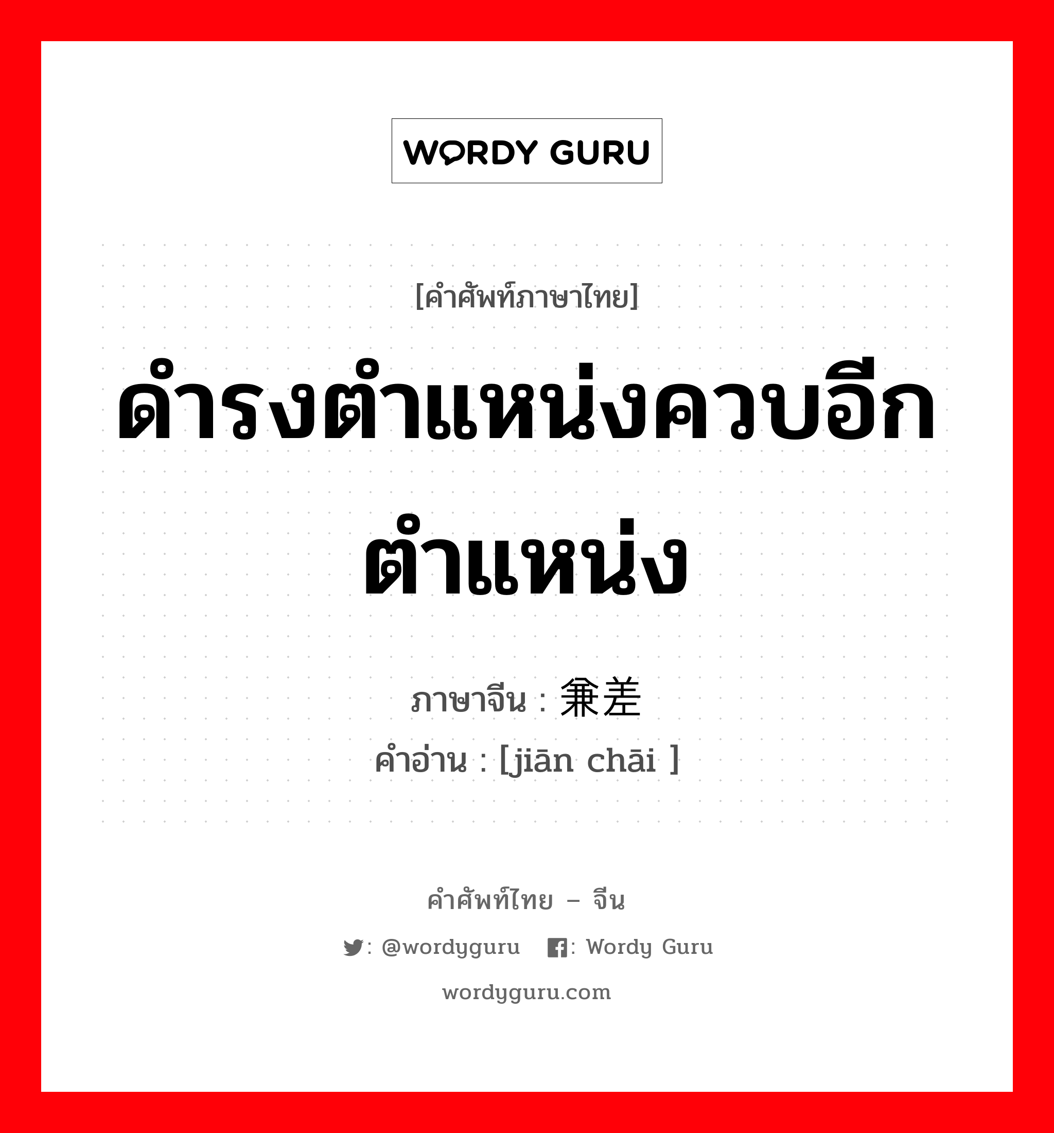 ดำรงตำแหน่งควบอีกตำแหน่ง ภาษาจีนคืออะไร, คำศัพท์ภาษาไทย - จีน ดำรงตำแหน่งควบอีกตำแหน่ง ภาษาจีน 兼差 คำอ่าน [jiān chāi ]