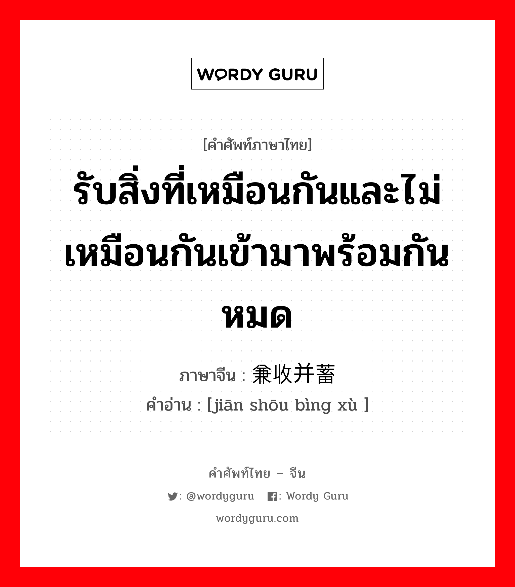 รับสิ่งที่เหมือนกันและไม่เหมือนกันเข้ามาพร้อมกันหมด ภาษาจีนคืออะไร, คำศัพท์ภาษาไทย - จีน รับสิ่งที่เหมือนกันและไม่เหมือนกันเข้ามาพร้อมกันหมด ภาษาจีน 兼收并蓄 คำอ่าน [jiān shōu bìng xù ]