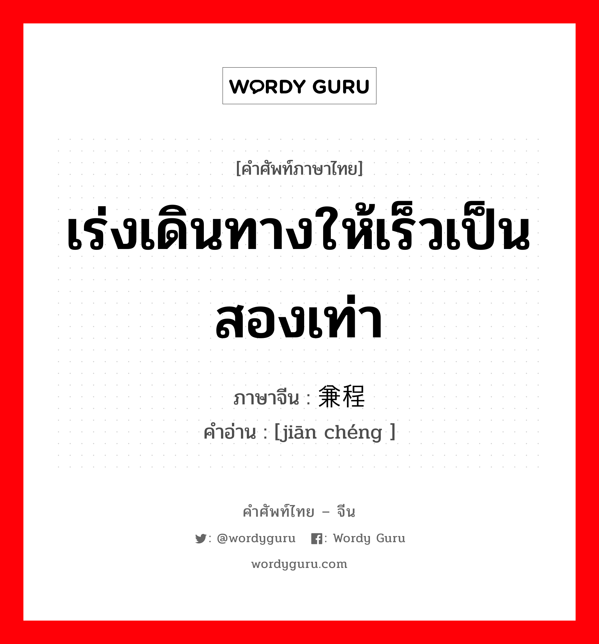 เร่งเดินทางให้เร็วเป็นสองเท่า ภาษาจีนคืออะไร, คำศัพท์ภาษาไทย - จีน เร่งเดินทางให้เร็วเป็นสองเท่า ภาษาจีน 兼程 คำอ่าน [jiān chéng ]