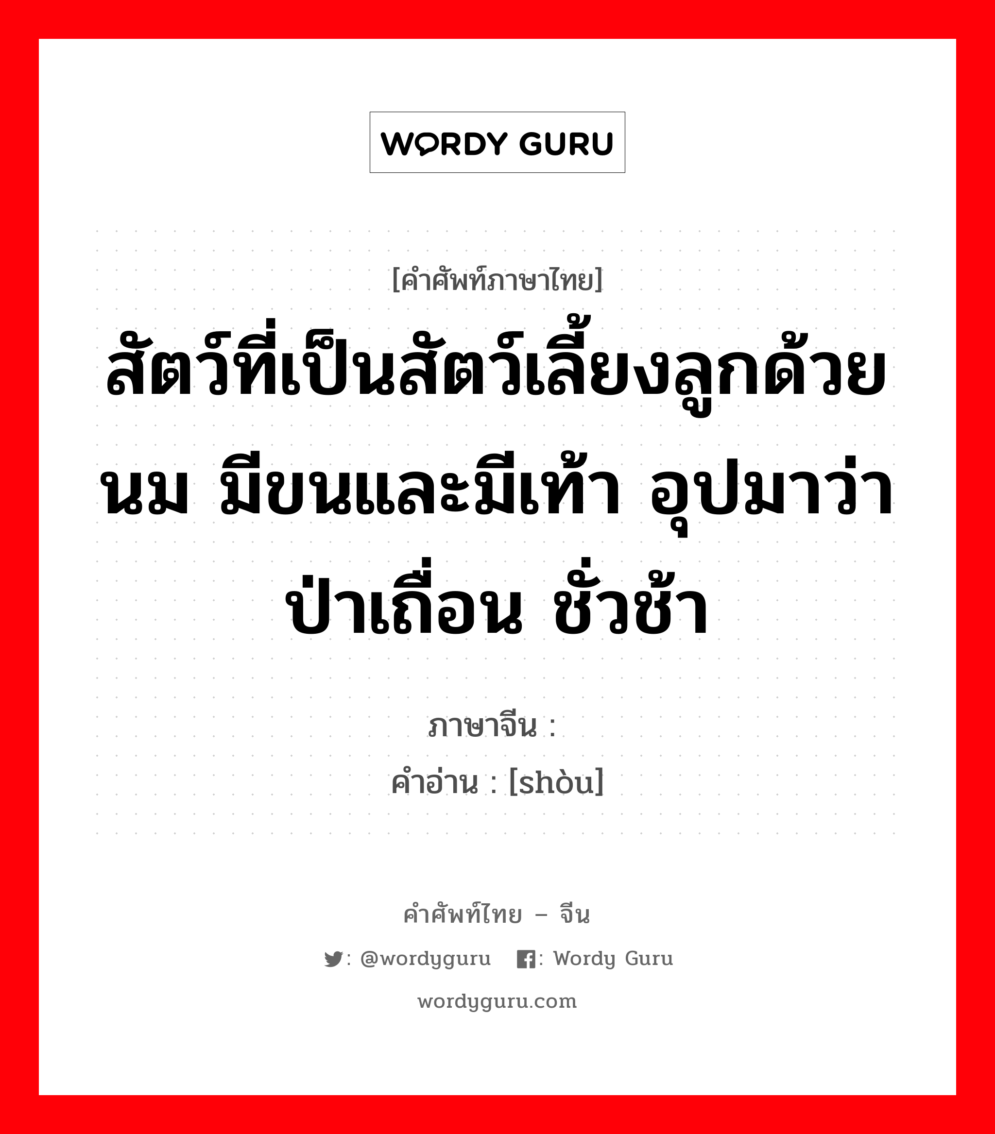 สัตว์ที่เป็นสัตว์เลี้ยงลูกด้วยนม มีขนและมีเท้า อุปมาว่าป่าเถื่อน ชั่วช้า ภาษาจีนคืออะไร, คำศัพท์ภาษาไทย - จีน สัตว์ที่เป็นสัตว์เลี้ยงลูกด้วยนม มีขนและมีเท้า อุปมาว่าป่าเถื่อน ชั่วช้า ภาษาจีน 兽 คำอ่าน [shòu]