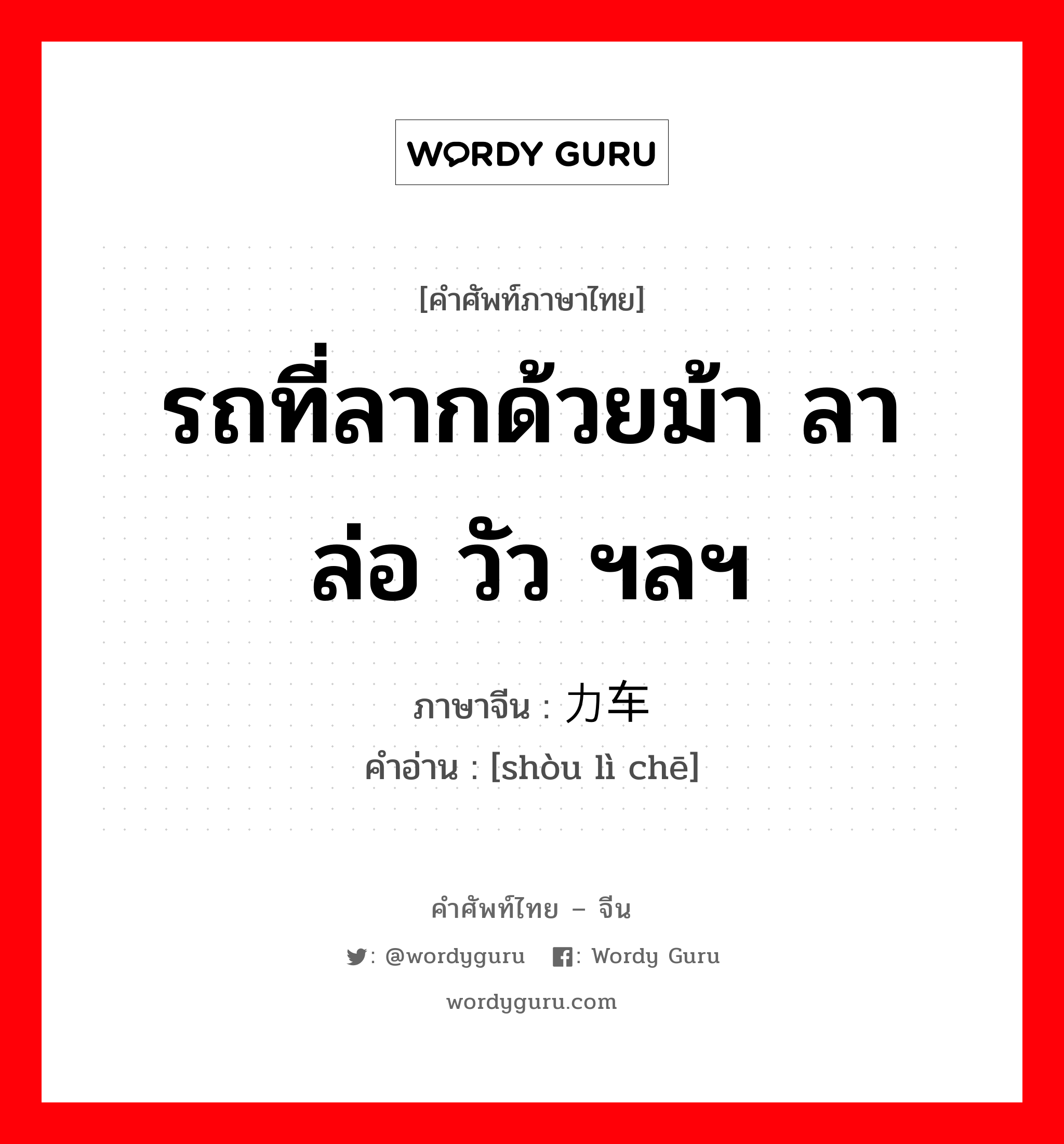 รถที่ลากด้วยม้า ลา ล่อ วัว ฯลฯ ภาษาจีนคืออะไร, คำศัพท์ภาษาไทย - จีน รถที่ลากด้วยม้า ลา ล่อ วัว ฯลฯ ภาษาจีน 兽力车 คำอ่าน [shòu lì chē]