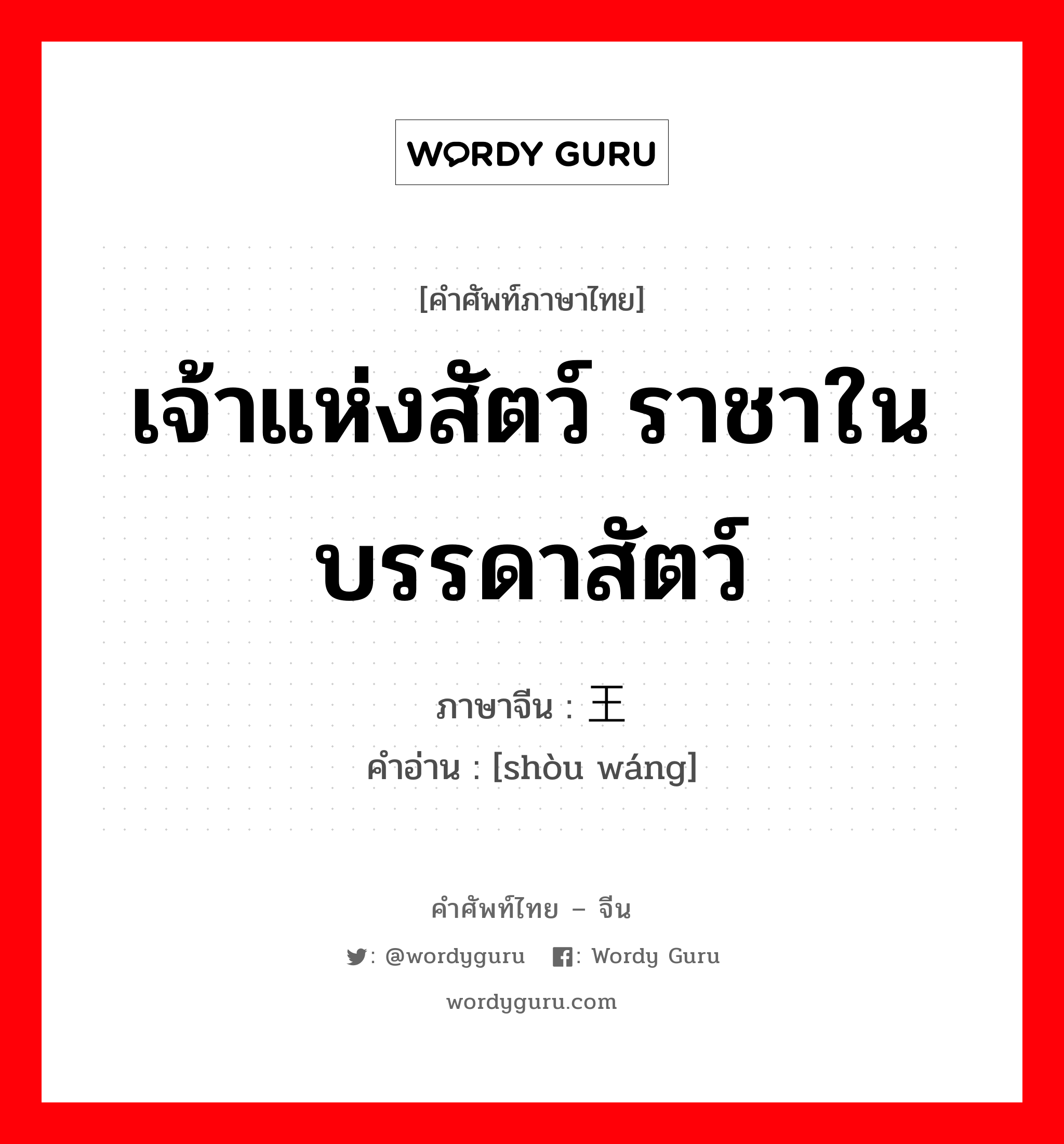 เจ้าแห่งสัตว์ ราชาในบรรดาสัตว์ ภาษาจีนคืออะไร, คำศัพท์ภาษาไทย - จีน เจ้าแห่งสัตว์ ราชาในบรรดาสัตว์ ภาษาจีน 兽王 คำอ่าน [shòu wáng]