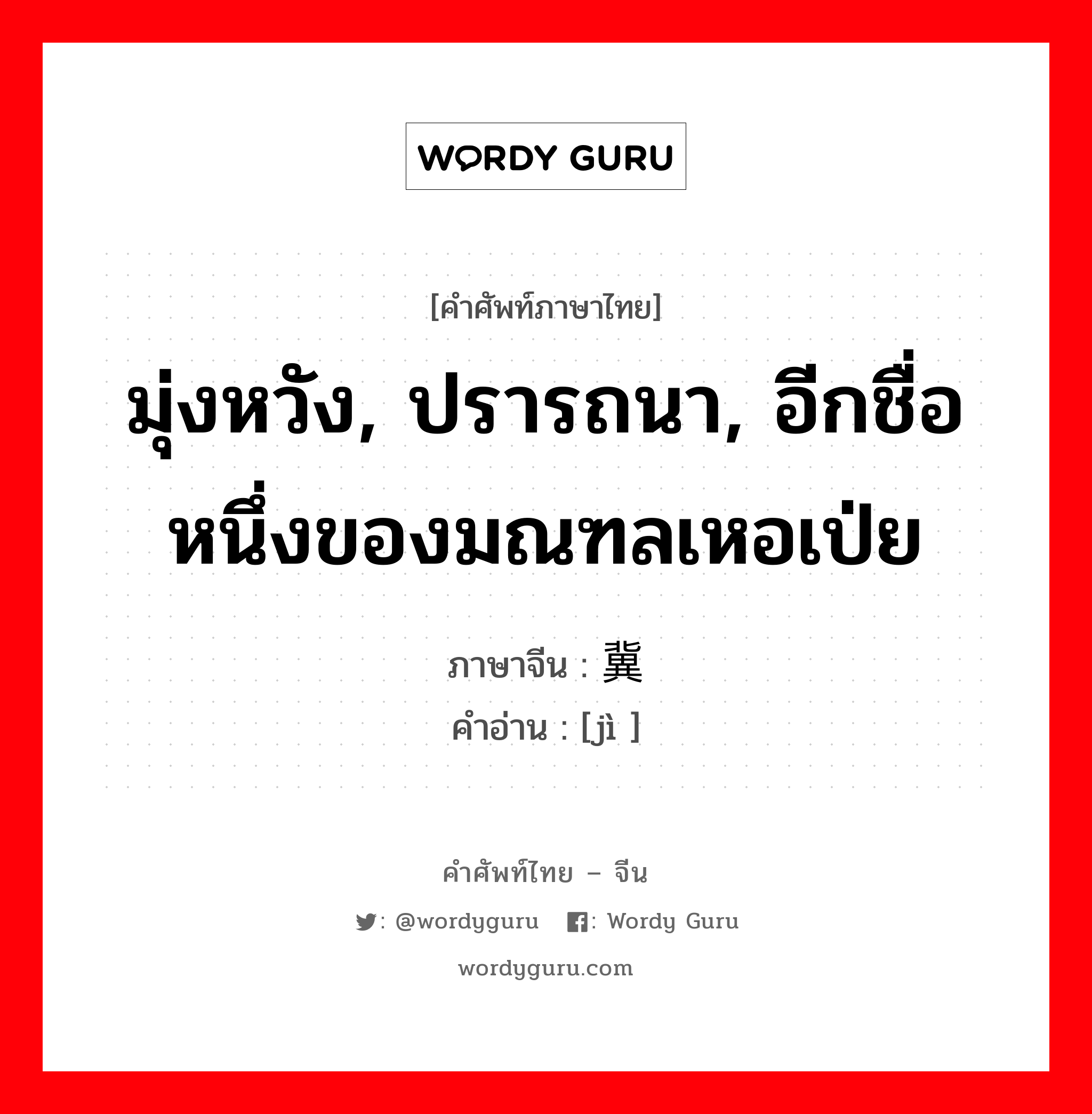 มุ่งหวัง, ปรารถนา, อีกชื่อหนึ่งของมณฑลเหอเป่ย ภาษาจีนคืออะไร, คำศัพท์ภาษาไทย - จีน มุ่งหวัง, ปรารถนา, อีกชื่อหนึ่งของมณฑลเหอเป่ย ภาษาจีน 冀 คำอ่าน [jì ]