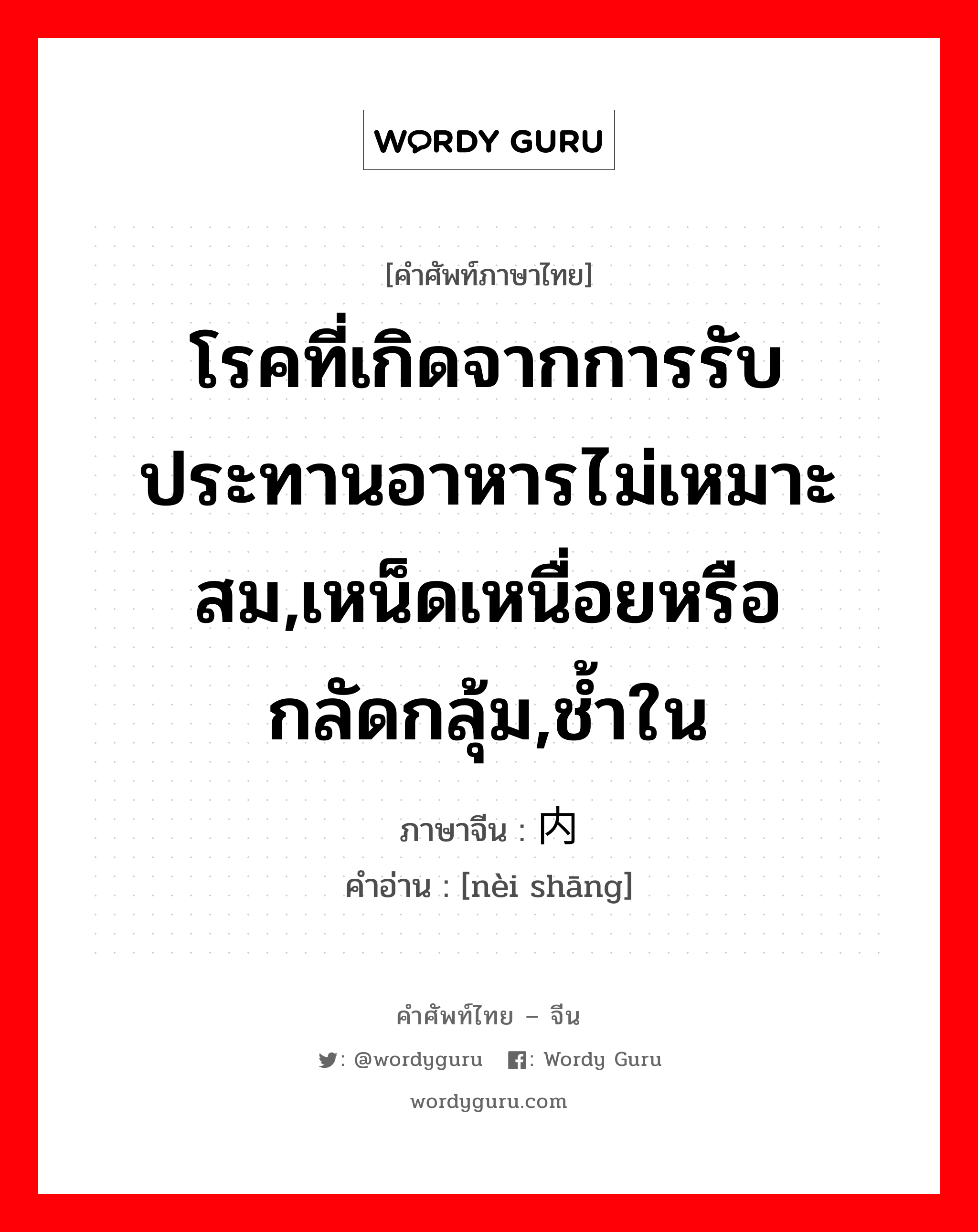 โรคที่เกิดจากการรับประทานอาหารไม่เหมาะสม,เหน็ดเหนื่อยหรือกลัดกลุ้ม,ช้ำใน ภาษาจีนคืออะไร, คำศัพท์ภาษาไทย - จีน โรคที่เกิดจากการรับประทานอาหารไม่เหมาะสม,เหน็ดเหนื่อยหรือกลัดกลุ้ม,ช้ำใน ภาษาจีน 内伤 คำอ่าน [nèi shāng]