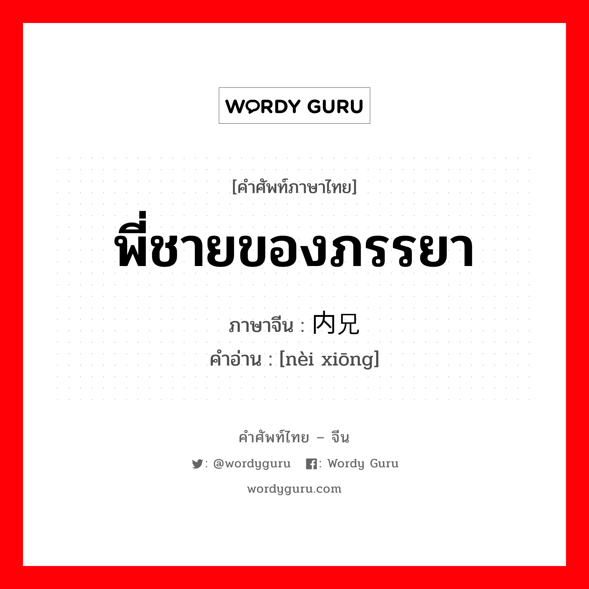 พี่ชายของภรรยา ภาษาจีนคืออะไร, คำศัพท์ภาษาไทย - จีน พี่ชายของภรรยา ภาษาจีน 内兄 คำอ่าน [nèi xiōng]