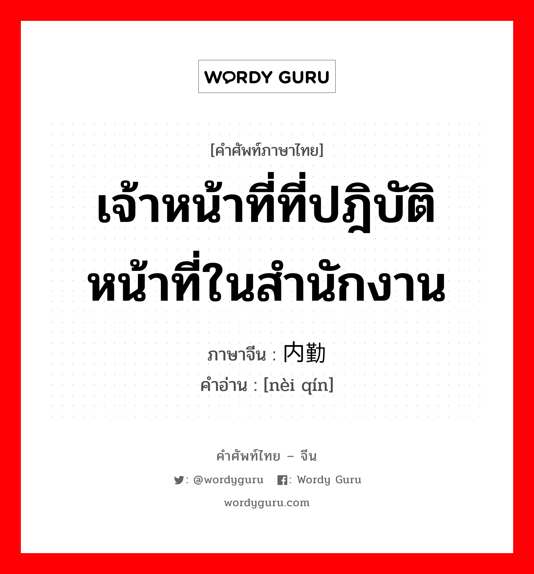 เจ้าหน้าที่ที่ปฎิบัติหน้าที่ในสำนักงาน ภาษาจีนคืออะไร, คำศัพท์ภาษาไทย - จีน เจ้าหน้าที่ที่ปฎิบัติหน้าที่ในสำนักงาน ภาษาจีน 内勤 คำอ่าน [nèi qín]