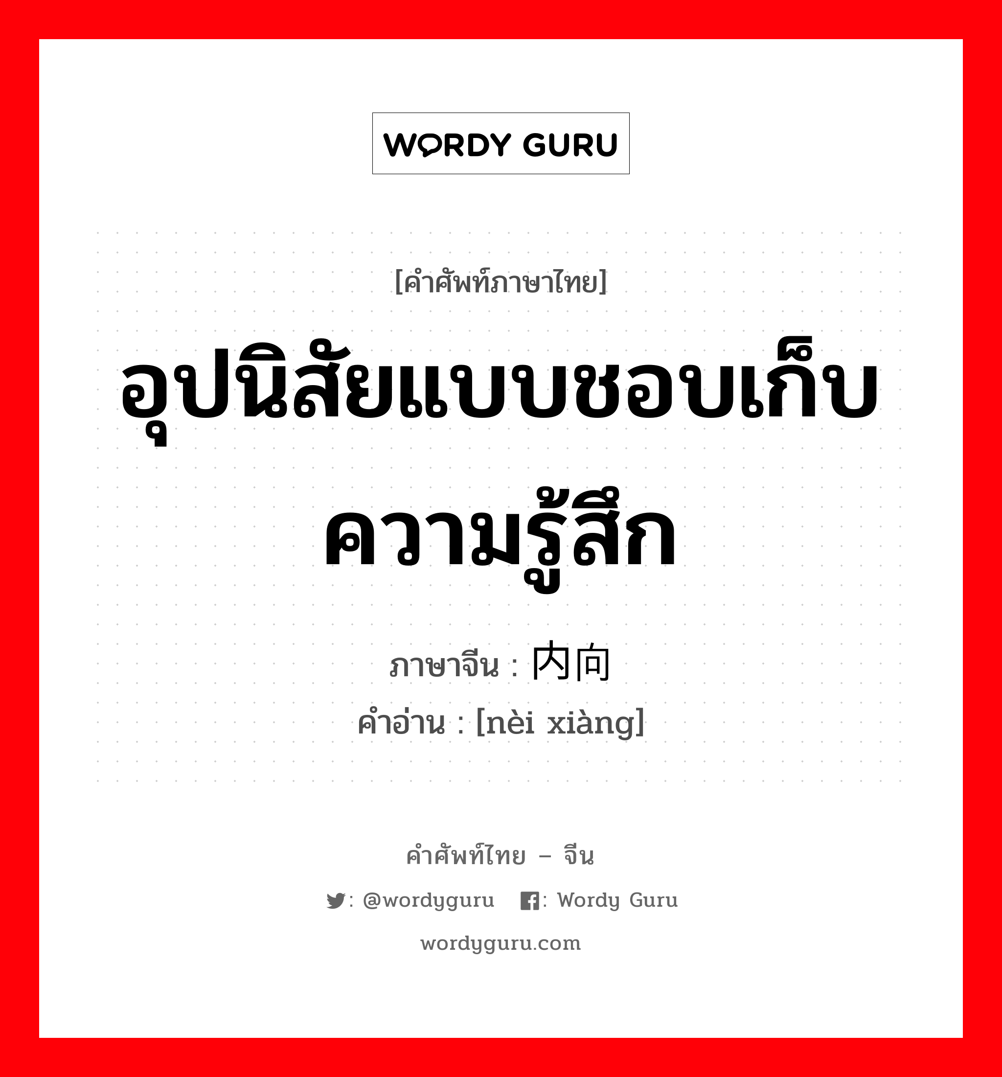 อุปนิสัยแบบชอบเก็บความรู้สึก ภาษาจีนคืออะไร, คำศัพท์ภาษาไทย - จีน อุปนิสัยแบบชอบเก็บความรู้สึก ภาษาจีน 内向 คำอ่าน [nèi xiàng]