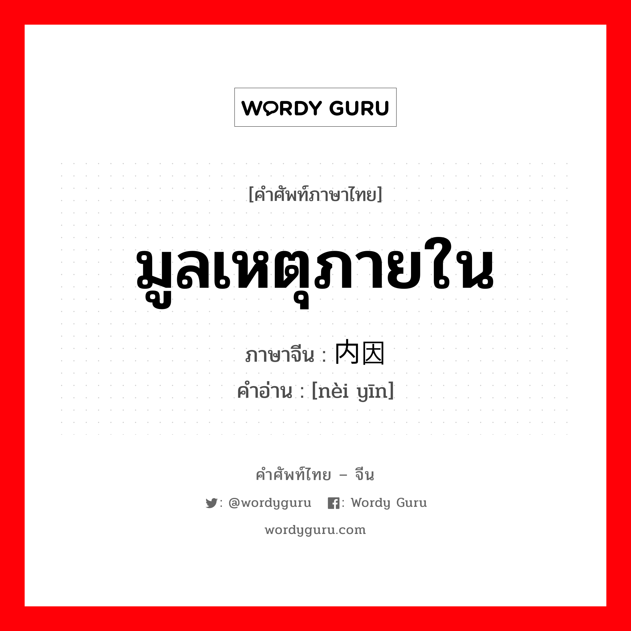 มูลเหตุภายใน ภาษาจีนคืออะไร, คำศัพท์ภาษาไทย - จีน มูลเหตุภายใน ภาษาจีน 内因 คำอ่าน [nèi yīn]