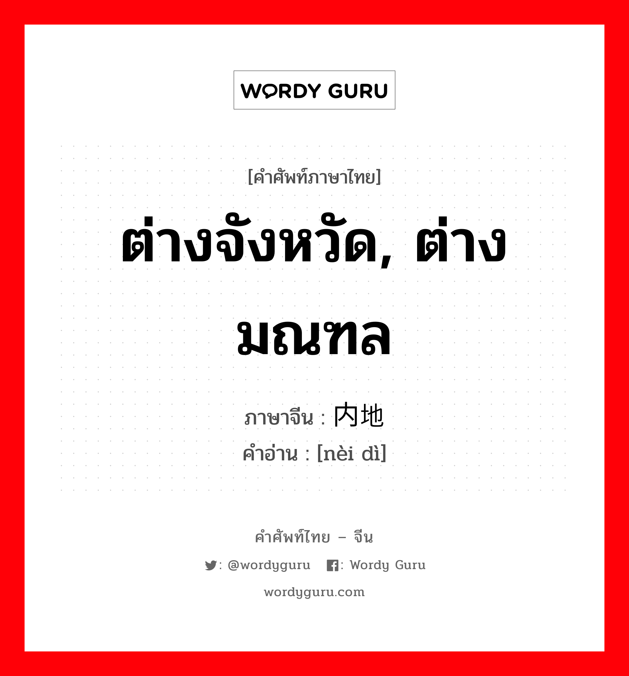 ต่างจังหวัด, ต่างมณฑล ภาษาจีนคืออะไร, คำศัพท์ภาษาไทย - จีน ต่างจังหวัด, ต่างมณฑล ภาษาจีน 内地 คำอ่าน [nèi dì]