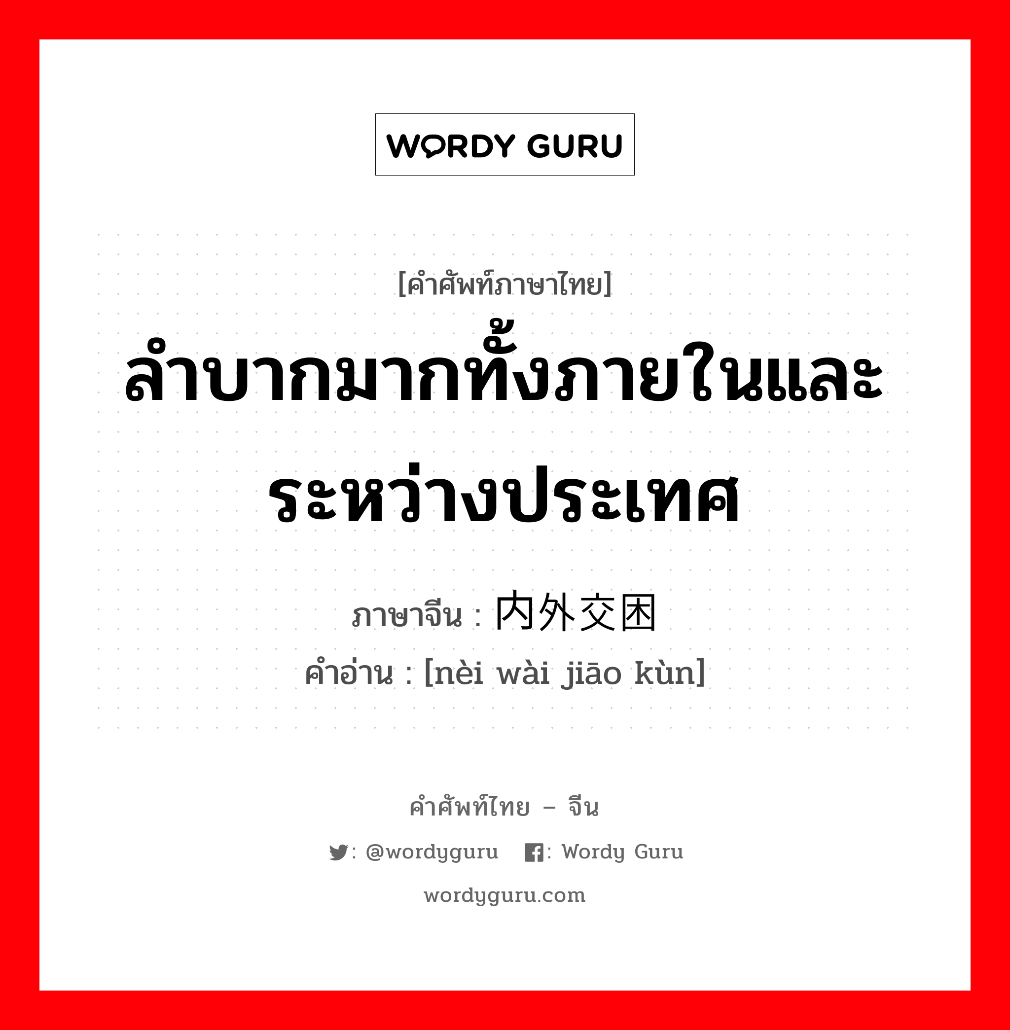 ลำบากมากทั้งภายในและระหว่างประเทศ ภาษาจีนคืออะไร, คำศัพท์ภาษาไทย - จีน ลำบากมากทั้งภายในและระหว่างประเทศ ภาษาจีน 内外交困 คำอ่าน [nèi wài jiāo kùn]