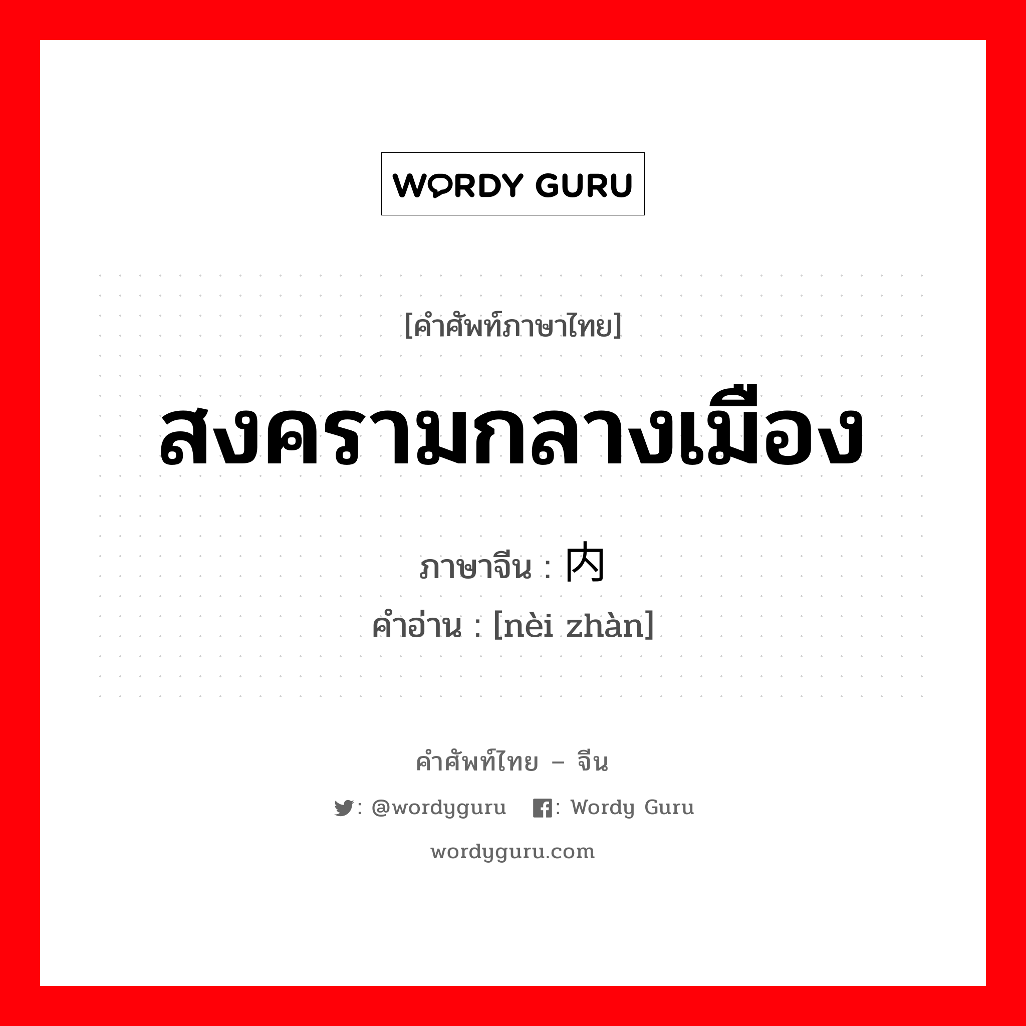 สงครามกลางเมือง ภาษาจีนคืออะไร, คำศัพท์ภาษาไทย - จีน สงครามกลางเมือง ภาษาจีน 内战 คำอ่าน [nèi zhàn]