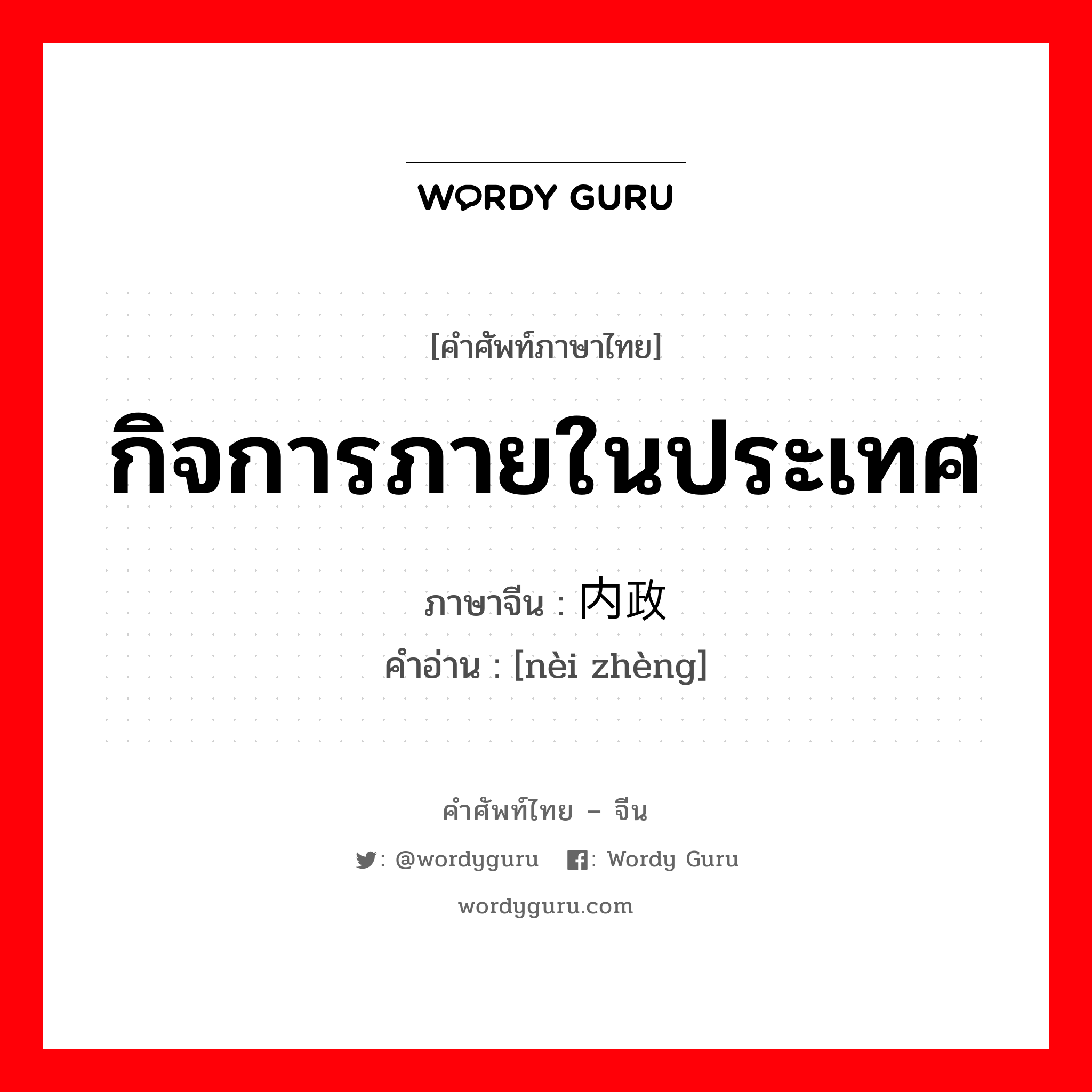 กิจการภายในประเทศ ภาษาจีนคืออะไร, คำศัพท์ภาษาไทย - จีน กิจการภายในประเทศ ภาษาจีน 内政 คำอ่าน [nèi zhèng]