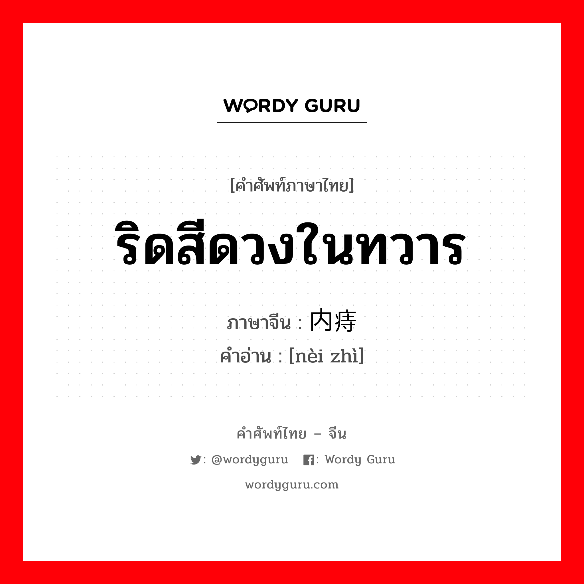 ริดสีดวงในทวาร ภาษาจีนคืออะไร, คำศัพท์ภาษาไทย - จีน ริดสีดวงในทวาร ภาษาจีน 内痔 คำอ่าน [nèi zhì]