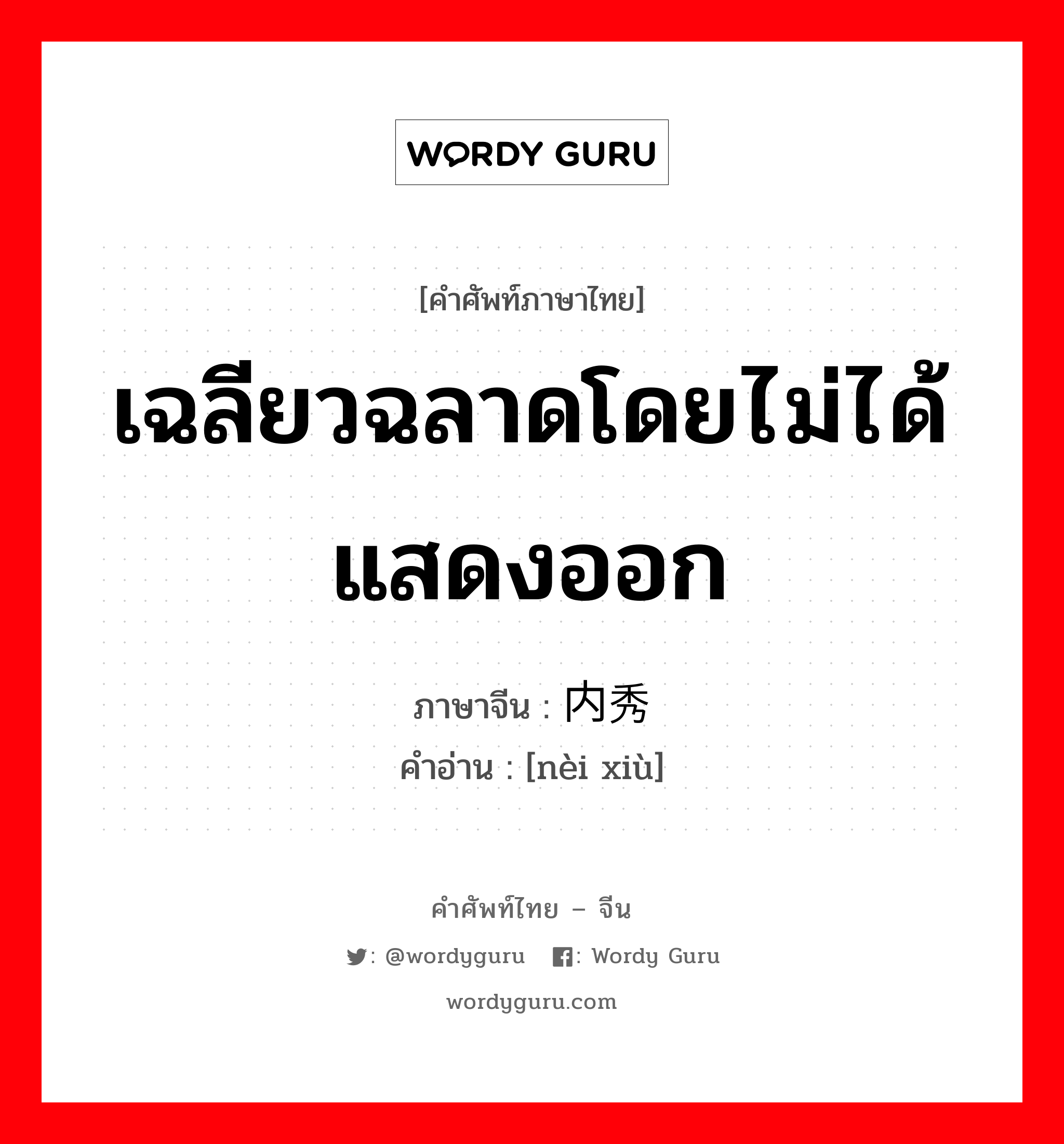 เฉลียวฉลาดโดยไม่ได้แสดงออก ภาษาจีนคืออะไร, คำศัพท์ภาษาไทย - จีน เฉลียวฉลาดโดยไม่ได้แสดงออก ภาษาจีน 内秀 คำอ่าน [nèi xiù]