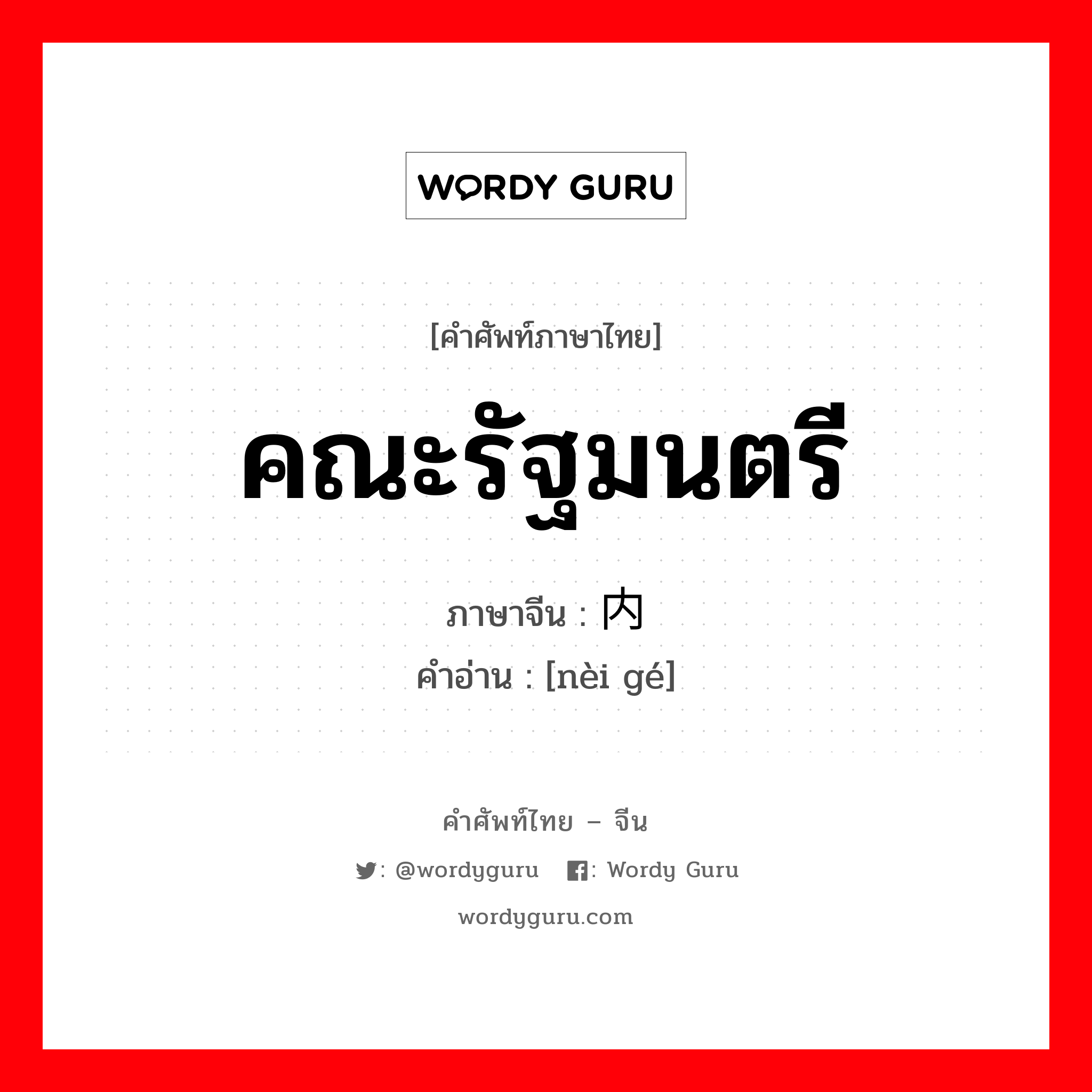 คณะรัฐมนตรี ภาษาจีนคืออะไร, คำศัพท์ภาษาไทย - จีน คณะรัฐมนตรี ภาษาจีน 内阁 คำอ่าน [nèi gé]