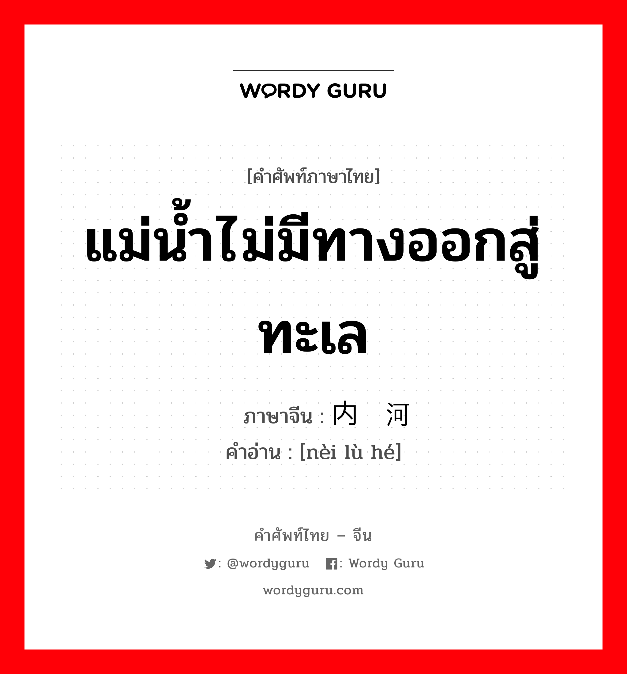 แม่น้ำไม่มีทางออกสู่ทะเล ภาษาจีนคืออะไร, คำศัพท์ภาษาไทย - จีน แม่น้ำไม่มีทางออกสู่ทะเล ภาษาจีน 内陆河 คำอ่าน [nèi lù hé]