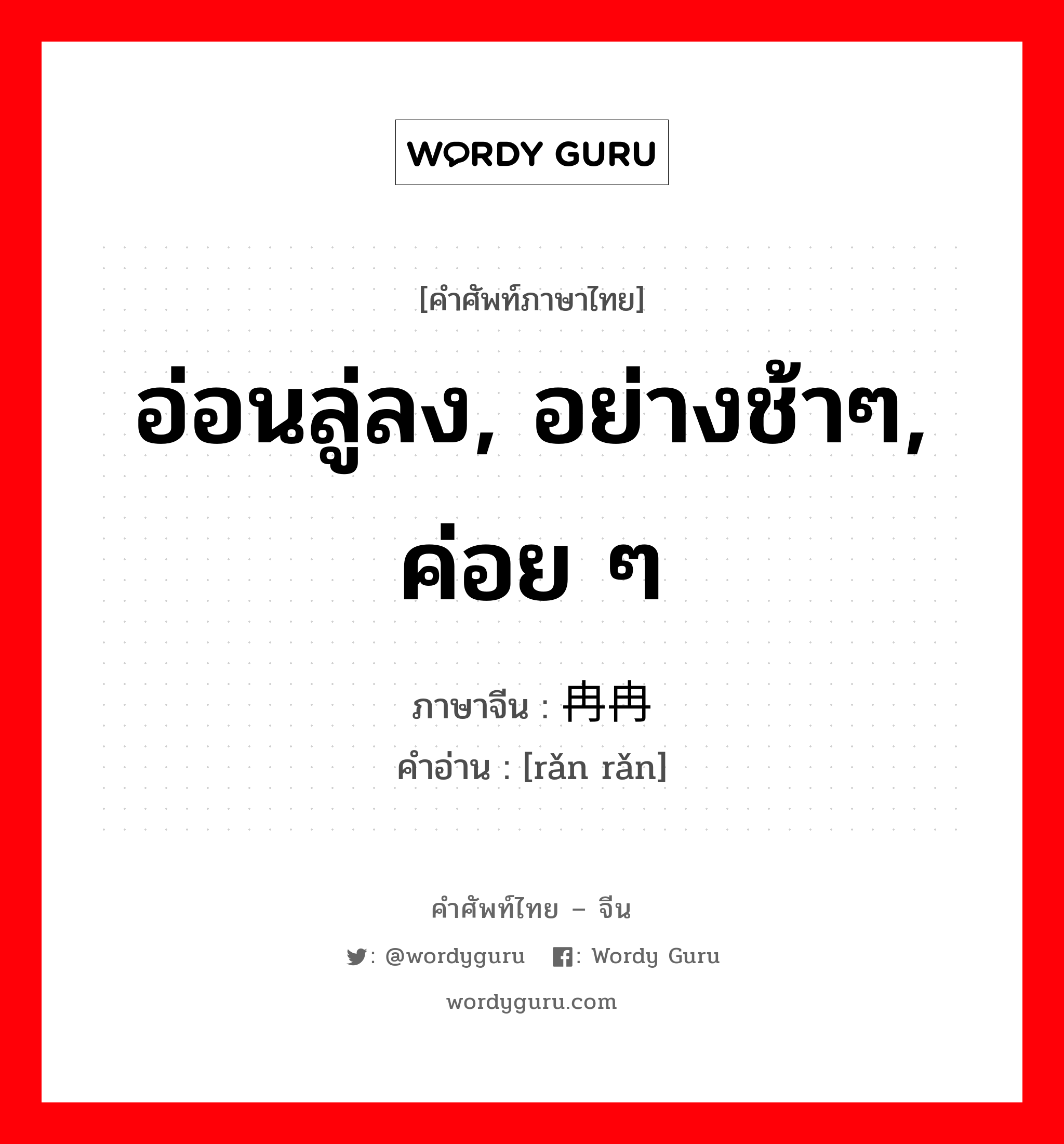 อ่อนลู่ลง, อย่างช้าๆ, ค่อย ๆ ภาษาจีนคืออะไร, คำศัพท์ภาษาไทย - จีน อ่อนลู่ลง, อย่างช้าๆ, ค่อย ๆ ภาษาจีน 冉冉 คำอ่าน [rǎn rǎn]