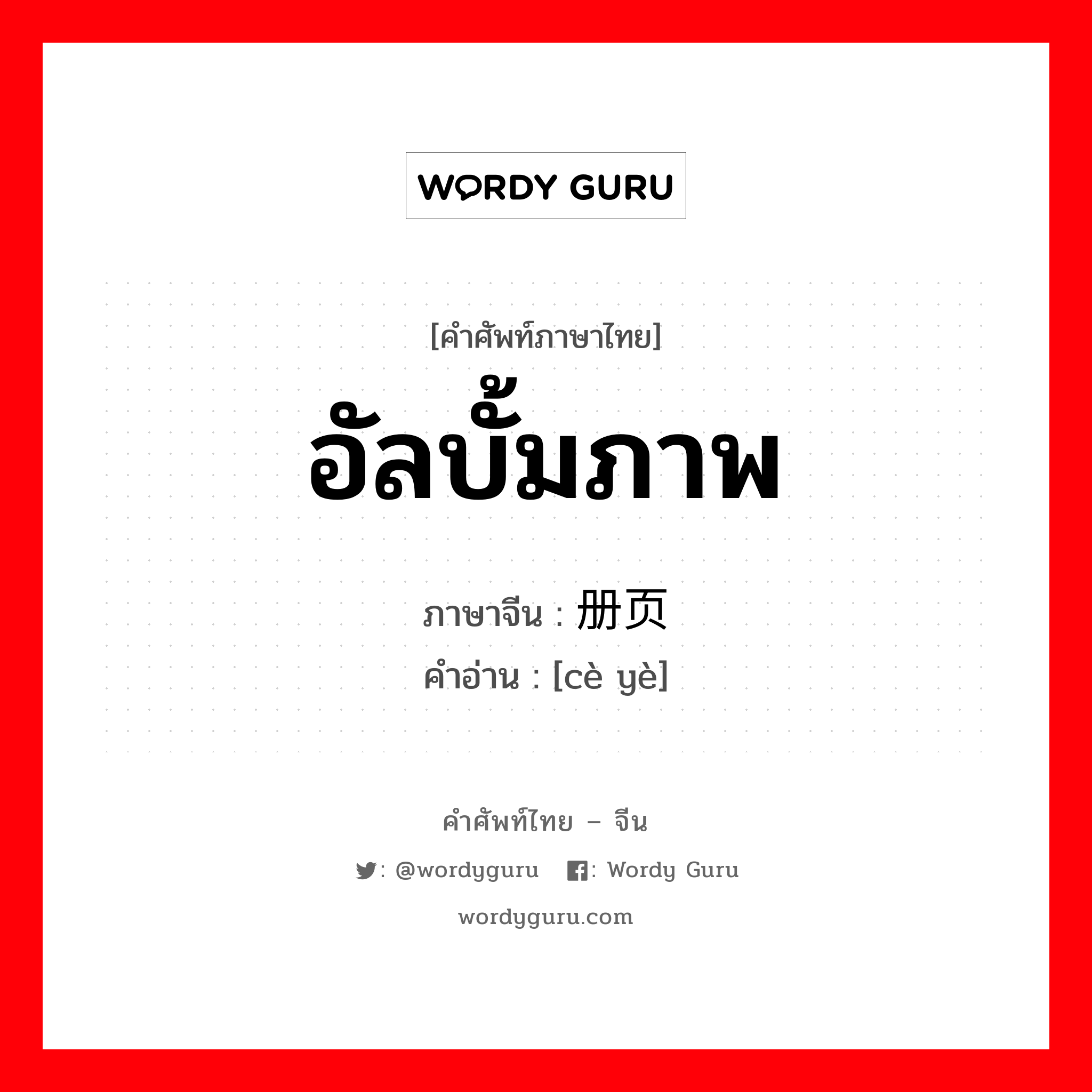 อัลบั้มภาพ ภาษาจีนคืออะไร, คำศัพท์ภาษาไทย - จีน อัลบั้มภาพ ภาษาจีน 册页 คำอ่าน [cè yè]