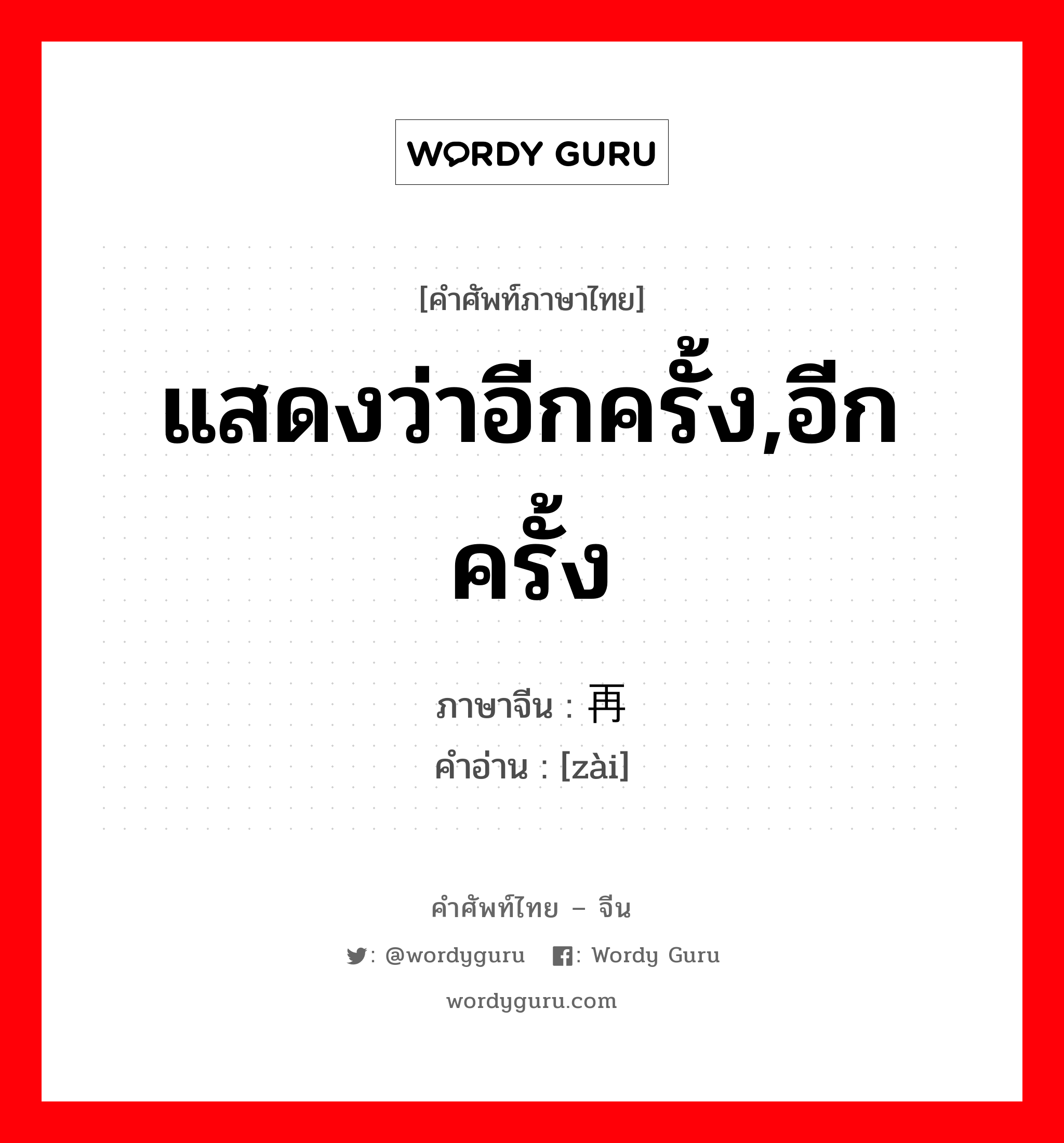 แสดงว่าอีกครั้ง,อีกครั้ง ภาษาจีนคืออะไร, คำศัพท์ภาษาไทย - จีน แสดงว่าอีกครั้ง,อีกครั้ง ภาษาจีน 再 คำอ่าน [zài]