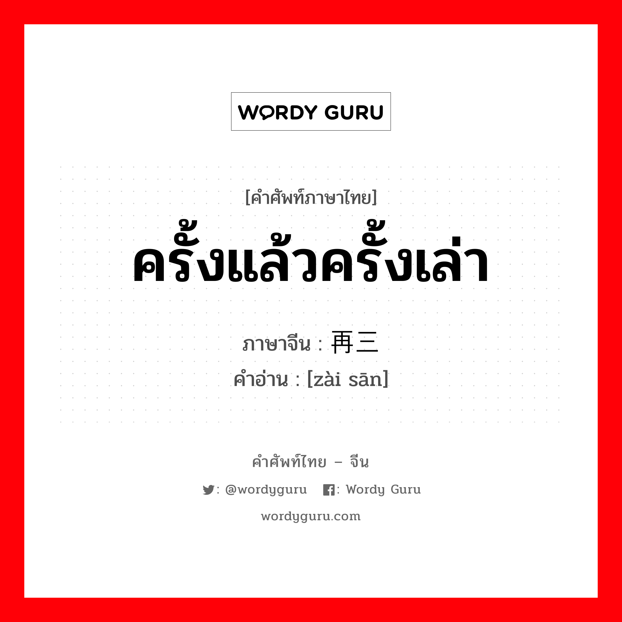 ครั้งแล้วครั้งเล่า ภาษาจีนคืออะไร, คำศัพท์ภาษาไทย - จีน ครั้งแล้วครั้งเล่า ภาษาจีน 再三 คำอ่าน [zài sān]