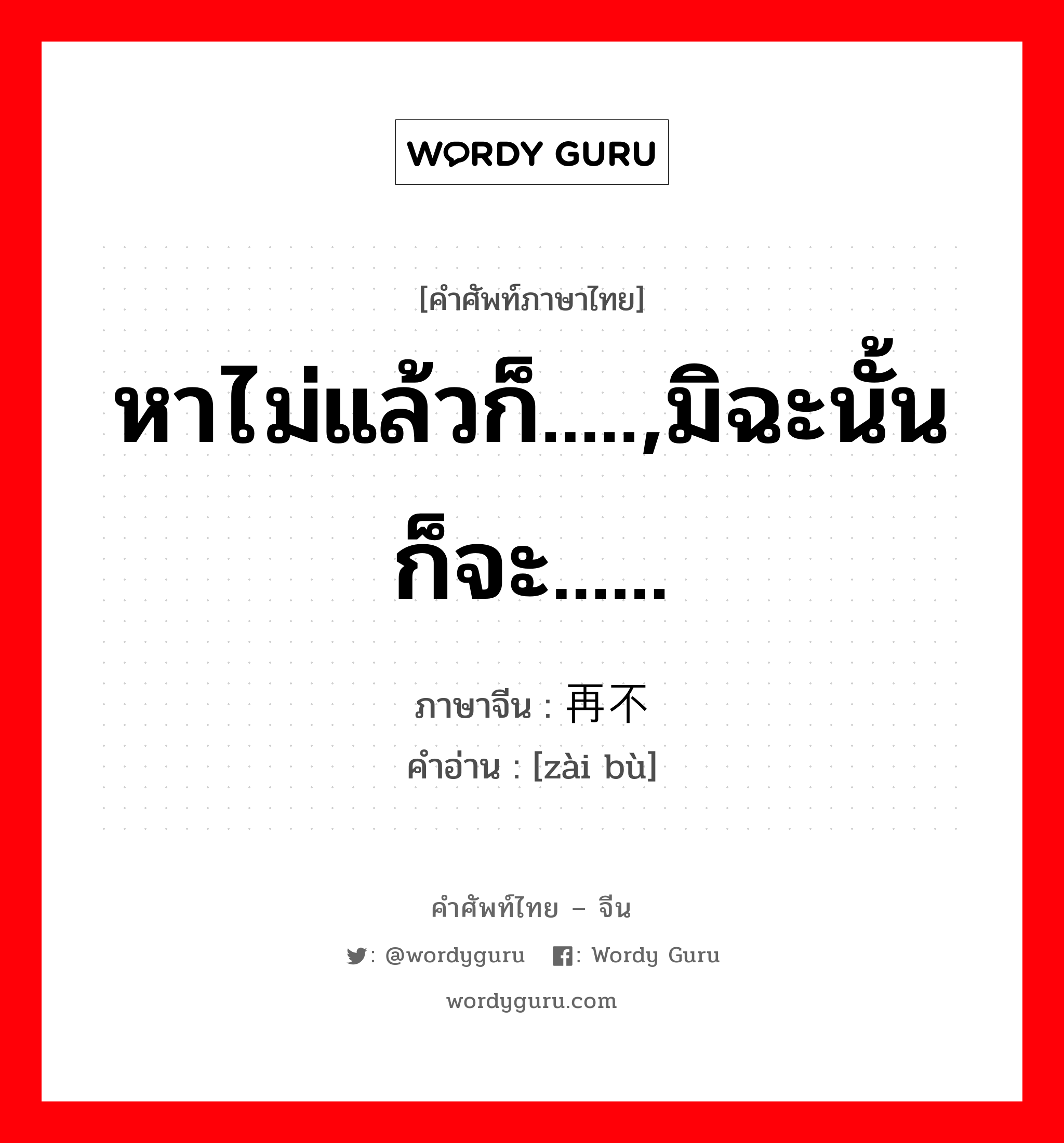 หาไม่แล้วก็.....,มิฉะนั้นก็จะ...... ภาษาจีนคืออะไร, คำศัพท์ภาษาไทย - จีน หาไม่แล้วก็.....,มิฉะนั้นก็จะ...... ภาษาจีน 再不 คำอ่าน [zài bù]