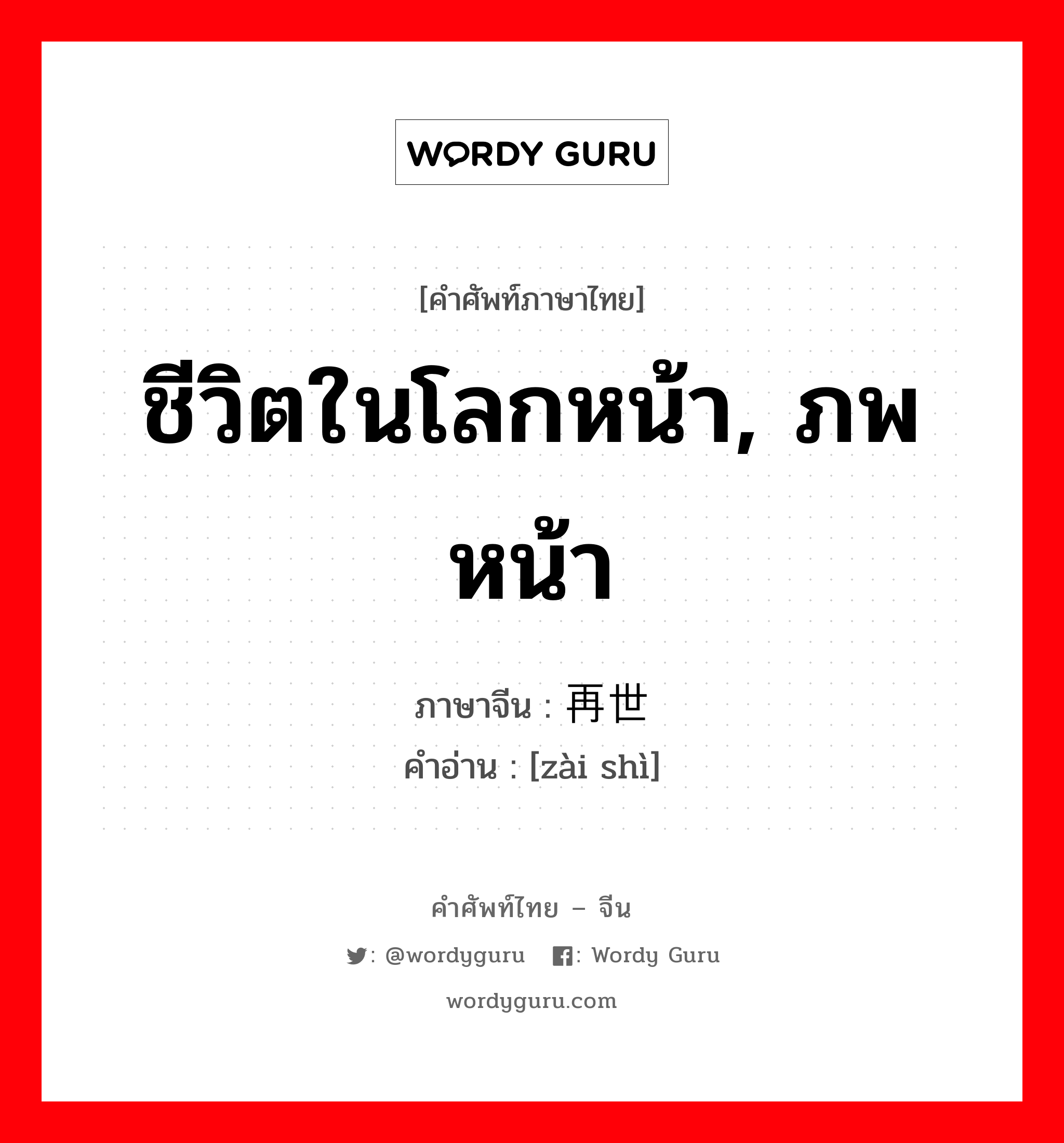 ชีวิตในโลกหน้า, ภพหน้า ภาษาจีนคืออะไร, คำศัพท์ภาษาไทย - จีน ชีวิตในโลกหน้า, ภพหน้า ภาษาจีน 再世 คำอ่าน [zài shì]